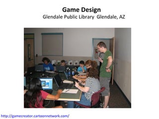 Game Design Glendale Public Library  Glendale, AZ http://gamecreator.cartoonnetwork.com/   