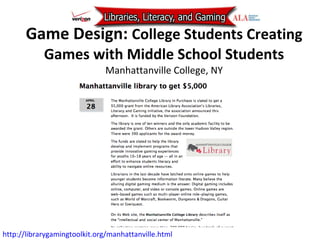 Game Design:  College Students Creating Games with Middle School Students Manhattanville College, NY http://librarygamingtoolkit.org/manhattanville.html   