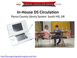 In-House DS Circulation Pierce County Library System  South H i ll, OR http://librarygamingtoolkit.org/pierceds.html   