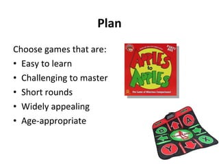 Plan Choose games that are: Easy to learn Challenging to master  Short rounds Widely appealing  Age-appropriate 