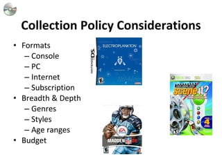 Collection Policy Considerations Formats  Console  PC Internet Subscription Breadth & Depth Genres Styles Age ranges Budget 
