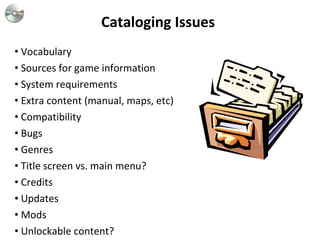 Cataloging Issues  Vocabulary Sources for game information System requirements Extra content (manual, maps, etc)‏ Compatibility Bugs Genres Title screen vs. main menu?  Credits Updates Mods Unlockable content?  