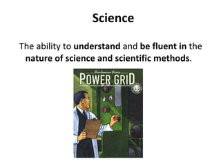 Science The ability to  understand  and  be fluent in  the  nature of science and scientific methods . 