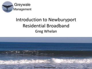 Introduction to Newburyport
Residential Broadband
Greg Whelan

Greywale Management

 