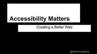 Accessibility Matters
Creating a Better Web
@techevangelista
 