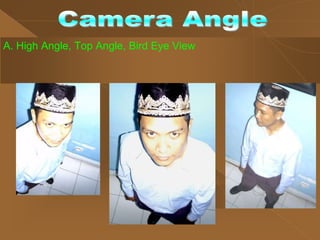 A. High Angle, Top Angle, Bird Eye View
 