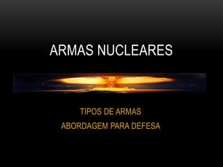 ARMAS NUCLEARES 
TIPOS DE ARMAS 
ABORDAGEM PARA DEFESA 
 