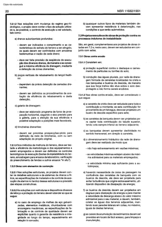 C6pia impressa pelo Sistema CENWIN
20 NBR 116820991
7.21.2 Nas solugdescorn mudan$a do regimegeo-hi-
drologico, o projeto deve canter otipo de SOIUQQOutiliza-
do 8, se possfvel,o oontrole de execuggoa seradotado,
taiscoma:
a)drenossuborlzontaisprofundos:
- devem ser indicados o comprimento e as ca-
racterfsticasdo estratodo terrenoaseratingido,
OSquais devem ser controlados CM amostras
testemunhase vazlo de cada dreno;
- deve ser feita previsao da seqMncia de execu-
060 dos diversosdrenos,ds maneira aseconse-
gulr a maximaefici&ncladadrenagem,mediante
adetecpao de zonas drenantes;
b) pocos verticais de rebaixamentodo lengolfreati-
co:
- dependemda previa detecpio de camadasdre-
nantes;
- devem ser definidos OSprocedimentosde ava-
liagiio da eficiencia do rebaixamento e desta
detecgso;
c) galeriade drenagem:
- deve ser elaboradoprogramade furos de pros-
pec@o horizontal, Segundoo eixo previsto para
a galeria, para a aferipao da sua eficiencia e
possfveladapta@ a posi@esmaisfavoraveis;
d)trincheirasdrenantes:
- devem ser previstas prospecgdes-pilot0 para
defini@o da rede de trincheiras, corn ou sem
adaptagaodo projeto original.
7.21.3 Nosmetodosdemelhoriadoterreno, devesertes-
tada a eficiencia da metodologia e dos equipamentosa
seremempregadose devem ser definidos OScontroles
tecnol6gicosdaexecu@o (testesdeinjetabilidadedoter-
reno,amostragemparaensaiosdelaboratorio,verificagao
do preenchimentode fendas eoutros ensaios“in situ”).
7.22 Obras corn elementos de conten@o
7.22.1 Nas solugoesestruturais,OSprojetosdevemcon-
ter OSdetalhesestruturaise de sistemasde drenose fil-
tros,asespecificagdesde materiaisedecontroledeexe-
cuglo deaterrosnotardoz dessasestruturaseaprevisao
das etapasconstrutivas.
7.22.2As solugdescornestruturasedispositivosdiversos
dereforco eprote@o doterrenodevematenderaoquese
segue:
a)no case de emprego de malhasde ape galvani-
zadas, elementos metalicos, chumbadores corn
ancoragensmecanicas,as especificagoesde fa-
brioa@ioe de controle de qualidade devem ser
explicitas quanto a garantiade resistenciae inte-
gridade ao longo do tempo, especialmenteem
rela@o a corrosao;
b)quaisqueroutros tipos de materiaistambem de-
vem apresentar resistencia a deteriora@o, nas
condigoesaque ser5osubmetidos.
7.3Projetos executivosde obras de prote@o contra OS
processes indutores de instabilidade
Sao,emgeral,complementaresaos projetosdeobrasci-
tadasem7.2e,nestecase,devemserestudadosemcon-
juntocorn estes.
7.3.1 Obras contra eros&o
7.3.1 .l Consistemem:
a)protegao superficial contra o destaque e carrea-
mentode particulasou torroes do solo;
b)conduplo das aguaspluviais,por redede drena-
gemformadadecanaletaslocalizadasnacrista e
nas banquetase bueirosde descida, de maneira
que sua forca trativa nlo atue sobre o solo des-
protegido en$ioforme canaiserodidos.
7.3.1.2 Nas obrascontra erosao,deve ser consideradoo
que segue:
a)a canaletade cristadeve serestudadaparatoda a
contribui@o a montante; se esta contribuicao for
provenientedeurntalvegue,deveserprojetadourn
bueirode descidaespecificopara este;
-
b)ascanaletasdebanquetadevemser projetadaspa-
ra captar toda contribui@o do talude superior,
tendo cota sempreinferioraoterreno adjacente;
c) as banquetas devem apresentar declividade no
sentidotransversal,em direglo a canaleta;
d)o dimensionamentohidraulico da rede de drena-
gemdeve ser realizadode modo que:
- nHohajaextravasamentoem vazoes maximas;
- asvelocidadesmaximasestejamabaixoda maxi-
ma admissivelparaOSmateriaisempregados;
- a velocidade minima seja suficiente para a au-
tolimpeza;
e) havendo necessidadede caixa de passagemna
confluencia das canaletas de banqueta corn OS
bueirosde descida, ela deve ser projetada para
evitar turbulenciaqueorigineextravasamento, uti-
lizandodispositivode dissipacaode energia;
9 OSbueirosde descida devem ser projetados em
degrausparadissipa+?rodeenergiaepara manter
a velocidadeda descargaabaixo do valor maxim0
admissivelparao seu material,e devem, tambem,
coletar as aguasdos terrenos adjacentes, man-
tendo suasparedeslateraisem cotas, nomaxima,
iguaisasdestesterrenos;
g)ascaixasdeacumulaCHodesedimentosdevemser
previstasemlocaisde facil acesso,paralimpezae
manutencao;
Cópia não autorizada
 