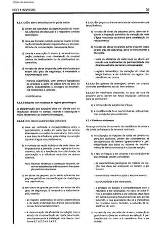 C6pia impressa pelo Sistema CENWIN
NBR11682/1991 25
8.2.1.1.3 Em at8rrO 8stabilizante de p6 de talude:
a) d8V8m s8r atendidos as 8Sp8CifiCacb8S do mate-
rial, a tecnica de eX8CUg~O e 0 respective control8
tecnologico;
b) d8V8 ser tornado cuidado especial quanto a incli-
nagso do talude de aterro quando houver impossi-
bilidade d8 compactaclo convenient8 deste;
c) durante a 8xecucio do aterro, 6 necessaria a ins-
p8giiO cuidadosa, corn ObS8rVacQO d8 pOSSfVel
cunhas de deslizamento ou de abatim8ntOS cir-
cunscritos;
d) no case de obras de grande port8 8/ou IOCaiS qu8
exijam alto grau de seguranga, 6 necessaria a
instrumentac60 corn:
- marcos superficiais, corn controle topografico
de precisao a partir de baS8S fora da area de
aterro, possibilitando a detecclo de movimen-
tos horlzontais e verticais;
- inclinometros.
8.21.2 Sclup6es corn mudanpa do regime geoidrol6gico
A programaglo das solu~B8s deV8 ser aferida corn OS
r8SUltadOS obtidos no campo, visando a adaptagbes 8
maior rendimento do sistema empregado.
8.2.1.2.1 Em drenos suborizontais profundos:
a) dev8 ser V8rifiCada a correspondencia entre 0
comprimento, a vazao em cada tipo de terreno
atravessado 8 a vazao de cada dreno, b8m corn0
a sua area de influencia, pela analise da variacao
do nlvel d’agua nos piezometros;
b) o control8 da vazao individual de cada dreno de-
ve possibilitar a previsfio do seu regime de funcio-
namento, isto 6, a tendencia de continuidade, de
colmata@o e a influQncia reciproca de drenos
vizinhos;
Nota: Havendo tendencia a colmatqao freqiiente, de-
vem serestabelecidaspraticasvisandoarecupera-
cao peri6dica dos drenos.
c) 8m obras d8 pequeno Porte, s8rao suficientes ins-
pegoes peri6dicas corn verificapHo de nivel d’agua
nos piezometros;
d) 8m obras de grande port8 e/au em locais de alto
grau d8 seguranca, 6 necessaria a instrumenta-
~50, visando:
- ao registro sistemitico de nfveis piezometricos
8 d8 VazHo individual dos dr8nOS para pr8ViSaO
do s8u fUnCiOnam8ntO fUtUr0;
- a d8terminacaO da eficiencia da solugao corn o
estudo da movimentacao do talude ou encosta,
simultaneamente a instalagao dos dr8nOS, con-
forme 6.1.4.2.2 e 6.1.4.3.2.
8.2.1.2.2 Em pocos ou dr8nOS verticais de rebaixamento de
l8nQol fraatico:
a) no case de obras d8 pequeno Porte, deve ser a-
dotada a inspecti periodica da varia@o de n(vel
d’agua nos pogos ou drenos para constatacHo do
rebaixamento;
b) no case d8 obras de grande port8 e/au 8m locais
de alto grau d8 seguranca, deve-se inStrUm8ntar a
obra para:
- teste da eficiencia de cada p.oco ou dr8nO 8m
relapgo aos coeficientes de permeabilidade dos
diV8rSoS 8stratosde ten-en0atravessados; ..
- registro sistematico da variagao do nlvel do
lengol freatico 8 da influ6ncia do regime plu-
viometrico, ou outros.
8.2.1.2.3 Em galerias de dr8nag8m, devem ser usados
control8s S8m8lhanteS aos do item anterior.
8.2.1.2.4 Em trincheiras drenantes, no case de obra de
pequeno Porte, d8Vem ser feitas inspecdes pericdicas
para se verificarem:
a) a diminuicao de surgencias d’agua;
b) a constancia de fluxo nas trinCh8iraS sob as mes-
mas condicoes pluviometricas.
8.2.1.3 Melhoria de terreno
Abrange metodos de aumento da resistencia de solos 8
de zonas d8 fraqueza d8 terrenos rochosos:
a) na utilizacao de injecoes de calda de cimento ou
produtos quimicos; ‘devem ser considerados as
caracterfsticas do termno (granulometria 8 per-
meabilidade dos solos ou sistema de fendilha-
mento de meios rochosos) e o tipo de injegao;
b) o tipo de injegao a ser utilizada e as condicdes de
seu emprego deV8m COnSid8rar:
- as caracteristicas geologicas do material da inje
cao que d8v8 ser adequado a0 terreno a ser
tratado;
- a resistencia mecanica apes 0 endurecimento;
- a profundidade a ser alcangada;
- a presslo de injeglo e compatibilidade corn 0
resultado a s8r alcangado; no case de solos fi-
nos, a presslo maxima a ser utilizada deve levar
8m conta o posslv8l fissuramento do solo por ela
induzido, o que acarretaria n&o so a ineficiencia
do process0 coma, tambem, a r8dUcaO da re-
sistencia do solo;
c) no case d8 us0 d8 calda de cimento, a relagaio a-
guakimento deve ser analisada em relacao a per-
meabilidade do meio e a resistencia final a ser
obtida;
Cópia não autorizada
 