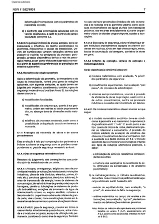 C6pia impressa pelo Sistema CENWIN
NBR11662/1991 7
deformacao incompativeis corn OSpar&metros de
resistencia do solo;
b) o confronto das deformacdes caiculadas corn OS
vaiores observados, a partir do controle de campo
executado conforme 5.2.
6.1.2.5 Emqualquermetodo de analiseadotado,deve ser
pesquisada a influencia do regime geoidrologico na
geometria, mecanismose causas da instabilidade.De-
vem ser consideradastambem condiobesseverasque
possamter ocorrido na deflagracao do processo:poro-
pressHo,presstiopiezometrica devida a rede de perco-
JagQointerna,assimcoma efeitosde subpressaonamas-
aaa pa& de superffciespreferenciaisde percola@ioem
estratossubjacentes.
6.15 Alternatlvas de solu$5es posslveis
Ap6s a determinapk da geometria,do mecanismoe da
causa da instabiiidade,havera uma gama de soiupBes
aplicaveis, corn algumasvariagbes,as quais devemser
juigadaspeloprojetista,considerando,tambem,ograude
segurancanecessarioaolocal(verAnexo B).Assolucbes
devem atendera:
a)instabilidadesiocaiizadas;
b)instabiiidadesdeconjunto que, quantoasuageo-
metria,podemserrestritasaotaludepropriamente
dito, ou abrangerareadedimensdesmuitomaio-
res;
c) existenciade processeserosionais,assimcoma a
possibiiidadede liquefagaodo soloem terrenosa
montante.
6.1.4 Avalia@o da eficiiincia de obras e de outros
procedimentos
Essaavaliaglo 6feita por comparagaodos parlmetros e
indicesauxiiiaresde segurangacorn OSpadroescorres-
pondentesao graude seguranganecessarioao local.
6.1.4.1 Grau de segurawa necesshrio ao local
Resuitari do julgamento das consequenciasque pode-
Go advir da instabilidadede urntalude.
6.1.4.1.1 Alto graude seguranga,exigido no casede pro-
ximidadeimediatadeedificagdeshabitacionais,instalagdes
industriais,obrasdearte (viadutos,elevados,pontes,tu-
neis,etc.); condutos (gasodutos,oleodutos,adutoras);Ii-
nhas de transmissfio de energia;torres de sistemasde
comunicacao;obrashidrauiicasdegrandePorte(corpode
barragens,canaisou tubulacdes de sistemasde produ-
cHo hidroeletrica); estagoesde tratamento de Qua de
abastecimento urban0 ou esgoto sanitaria; rodovias e
ferroviasdentro do perlmetrourban0decidadesdegran-
de Porte;vias urbanas;riose canalizagoespluviaisem A-
reasurbanasdensamenteocupadasesituagk similares.
6.1.4.1.2 Media grau de seguranga,possivelemtodos OS
casescitados anteriormentequandohouver,entreotalu-
deeo local aser ocupado, espacode utiiizagaonaoper-
manente,consideradocomaareadeseguranca.Tamhem
no casede haver proximidadeimediatade ieitode ferro-
viase de rodoviasfora do perimetrourbano; corpo dedi-
quesde reservatdriosde Qguaspluviaiscorn habitacbes
proximas,rios emareasimediatamentea jusantedo perl-
metrourban0decidadesdegrandePorte, sujeitasa inun-
dagoes.
6.1.4.1.3 Baixo graudeseguranca,adotavel desdequese-
jam institufdosprocedimentos capazes de prevenir aci-
dentesemrodovias,tuneisemfasede escavacao,minas,
baciasde acumula@ode barragens,canteiros de obras
em geral.
6.1.4.2 Crithios de avaliaqio, campos de aplica@o e
mstodd~ b&ka
Serlo ciassificadosconforme utilizarem:
a) modelos matematicos,corn avaiiaglo, “a priori”,
dos parametrosde seguranca;
b) procedimentosexperimentais,corn avaliapao,“pari
passu”,do process0de estabilizagao;
c) sistemassemiprobabiiisticos,visando a previsso
da eficienciade obrasde protegao, assimcoma a
de outros procedimentos, contra OS processes
indutoreseOSefeitosde instabilidadeem taludes.
6.1.4.2.1 OSmodelos-matematicosdevem atenderaoque
segue:
a) o modelo matematico escolhido deve-se condi-
cionarageometriaeaomecanismodo process0ja
diagnosticadoem 6.1.l e6.1.2, assimcoma aseu
tipo: quedade blocosde rocha, deslizamentopla-
nar ou rotational e escoamento. A precisao do
metodo adotado de avaliacao da eficiencia das
obrasou procedimentosdeve ser compativel corn
a qualidadedos dadosobtidos em 5.2.0 metodo
escoihidodeve considerarasconotagdesproprias
aos tipos de solugdes alternativas possiveis, a
saber:
- a introdugaode esforcosresistentescorrespon-
dentesas obras;
- a melhoriados par&metrosde resistenciado so-
lo, diminuicao da poropressao e do gradiente
piezometrico;
b) nametodologiabasica,OSmetodosde calculofun-
damentais,deacordocornOSparametrosdesegu-
rangaadotaveis, seraobaseadosem:
- estudo do equiiibrio-limite, corn avaliagao, “a
priori”, do acrescimode fator de seguranpa;
- andlisematematicano campo de tensiies e de-
formagoes,cornavaliaclo, “a priori”, dedesloca-
mentosoudeformapoesmaximasprevistas.
Nota:AmbcsOSrn&odos&IOaplicaveisaosproblemas
listadosno Anexo A (A-2), especialmenteem
A-2.2,assimcomaassolup~sprevistasnoAne-
xo B(B-2).
Cópia não autorizada
 