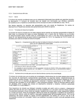 ABNT NBR 14565:2007




10.2.4 Caracteristicas eletricas

10.2.4.1   Geral

o hardware de coneX80 considerado para uso em cabeamento balanceado deve atender aos seguintes requisitos
de desempenho. 0 hardware de conexao deve ser testado com terminac;6es que oferec;am casamento
de impedancia com a impedancia caracterrstica nominal dos tipos de cabos considerados (ou seja, 100 Q).

Nas tabelas seguintes, os requisitos sao apresentados para uma escala de frequencias. Os valores de
desempenho em frequelncias discretas sao apresentados para referencia apenas.

10.2.4.2   Tomadas de telecomunica<;:oes

As tomadas de telecomunicac;oes de uma dada categoria devem atender aos requisitos apresentados na tabela 23.
Alem disso, os conectores em todas as outras localidades com 0 mesmo tipo de interface que as tomadas
de telecomunicac;oes devem tambem estar em conformidade com uma ou mais das norm as especificadas na
tabela 24, com agrupamentos de pares conforme especificado em 10.2.5. Os requisitos de 10.2.4.3 devem ser
atendidos para todas as tomadas de telecomunicac;oes.

             Tabela 24 -     Caracteristicas eletricas das tomadas de telecomunica<;:oes consideradas
                                         para usa em cabeamento balanceado
              Caracteristicas eletricas das tomadas de
                        telecomunicac;:6es aj                                                         Componente ou padrao
                                                                               Requisito
                                        Escala de freqOencias                                               de teste
             Tipo de interface
                                                 (MHz)
       Categoria 5e sem                                                                                     IEC 60603-7
                                              c.c., 1 a 100                      Todos                                    b
       blindagem
       Categoria 5e com
                                              C.c., 1 a 100                       Todos                     IEC 60603-7   b
       blindagem
      f---
       Categoria 6 sem
                                              c.c., 1 a 250                       Todos                     IEC 60603-7   b
       blindagem
       Categoria 6 com
                                              C.C., 1 a 250                       Todos                     IEC 60603-7   b
       blindagem
       Categoria 7                            C.C., 1 a 600                       Todos                    IEC 60603-7-7      c
       a
           Acoplamenlo e desacoplamento sob trac;;ao - para especificac;;ao futura.
       b
           Gombinada com lodos os requisitos da sec;;ao.
       c
           Em inslalac;;6es em que outros fatores, tais como aplicac;;6es multimidia (ver ISOIIEG 15018), tem preferencia sobre a
           compalibilidade retroativa oferecida com a lEG 60603-7-7, a interface especificada na lEG/PAS 61076-3-104/Ed.1
           pode ser tambem usada.


10.2.4.3     Hardware de conexao para uso em distribuidores e pontos de consolida<;:ao

o hardware de conexao para uso em pontos de consolidac;ao e distribuidores de uma dada categoria deve atender
aos requisitos de desempenho correspondentes especificados nas seguintes tabelas, independentemente do
acoplamento de interface utilizado. Todas as conexoes entre duas partes que nao estiverem cobertas por 10.2.4.2
devem cumprir com os requisitos de desempenho ambiental e mecanico especificados na lEG 60603-7 para
conectores sem blindagem ou na lEG 60603-7-1 para conectores blind ados. Todos os requisitos eletricos devem
ser atendidos antes e depois dos ensaios de desempenho ambiental e mecanico, conforme apresentado
na IEC 60603-7 ou na lEG 60603-7-1.

 Para dispositivos de conexao que oferec;am conexoes cruzadas sem patch cords ou jumpers, 0 desempenho
 eletrico nao deve ser pior que 0 equivalente ao de dois conectores e 5 m de patch cords de mesma categoria.
 Os parametros aplicaveis incluem perda de inserC;ao, resistencia de entrada para a sarda, desequilrbrio resistivo
 de entrada para saida, atraso de propagac;ao, diferenc;a de atraso de propagac;ao e impedancia de transferencia.
 Adicionalmente, diafonia, perda de retorno e atenuac;ao desbalanceada (de extremidade proxima, TGl) de tais
 dispositivos nao devem exceder os valores minimos especificados nas tabelas 25 a 39 em mais de 6 dB.
 As conexoes cruzadas com comutac;ao "interna" que substituem os jumpers ou patch cords sao exemplos de tais
 dispositivos.
 