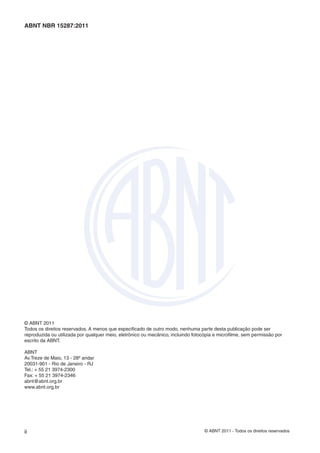 ABNT NBR 15287:2011




© ABNT 2011
Todos os direitos reservados. A menos que especiﬁcado de outro modo, nenhuma parte desta publicação pode ser
reproduzida ou utilizada por qualquer meio, eletrônico ou mecânico, incluindo fotocópia e microﬁlme, sem permissão por
escrito da ABNT.

ABNT
Av.Treze de Maio, 13 - 28º andar
20031-901 - Rio de Janeiro - RJ
Tel.: + 55 21 3974-2300
Fax: + 55 21 3974-2346
abnt@abnt.org.br
www.abnt.org.br




ii                                                                                © ABNT 2011 - Todos os direitos reservados
 