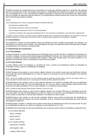 NBR 14039:200328
6.1.3.2.4 A escolha das características dos componentes em função das influências externas é necessária não somente
para seu funcionamento correto, mas também para garantir a confiabilidade das medidas de proteção, em conformidade
com as prescrições de 5.1 a 5.9. As medidas de proteção associadas à construção dos componentes são válidas apenas
para as condições de influências externas dadas se os correspondentes ensaios previstos nas normas dos componentes
forem prescritos para aquelas condições.
NOTAS
1 São consideradas como “normais” as seguintes classes de influências externas:
- AA (temperatura ambiente): AA4;
- AB (umidade atmosférica): ainda não normalizada;
- outras condições ambientais (AC a AR): XX1 de cada parâmetro;
- condições de utilização e de construção das edificações (B e C): XX1 para todos os parâmetros, exceto XX2 para o parâmetro BC.
2 A palavra “normal” que figura na terceira coluna da tabela 24 significa que o componente deve satisfazer, de modo geral, as Normas
Brasileiras aplicáveis ou, na sua falta, as normas IEC e ISO ou através de acordo especial entre o projetista e o instalador.
6.1.4 Acessibilidade
Os componentes, inclusive as linhas elétricas, devem ser dispostos de modo a facilitar sua operação, sua inspeção, sua
manutenção e o acesso às suas conexões. Tais possibilidades não devem ser significativamente reduzidas pela montagem
de equipamentos nos invólucros ou compartimentos.
6.1.5 Identificação dos componentes
6.1.5.1 Generalidades
As placas indicativas ou outros meios adequados de identificação devem permitir identificar a finalidade dos dispositivos de
comando e proteção, a menos que não exista qualquer possibilidade de confusão. Se o funcionamento de um dispositivo de
comando e proteção não puder ser observado pelo operador e disso puder resultar perigo, uma placa indicativa, ou um
dispositivo de sinalização, deve ser colocada(o) em local visível ao operador.
6.1.5.2 Linhas elétricas
As linhas elétricas devem ser dispostas ou marcadas de modo a permitir sua identificação quando da realização de
verificações, ensaios, reparos ou modificações da instalação.
6.1.5.3 Condutores
6.1.5.3.1 Qualquer cabo unipolar ou veia de cabo multipolar utilizado como condutor neutro deve ser identificado conforme
essa função. Em caso de identificação por cor, deve ser usada a cor azul-claro na veia do cabo multipolar ou na cobertura
do cabo unipolar.
NOTA - A veia com isolação azul-claro de um cabo multipolar pode ser usada para outras funções, que não a de condutor neutro, se o
circuito não possuir condutor neutro ou se o cabo possuir um condutor periférico utilizado como neutro.
6.1.5.3.2 Qualquer cabo unipolar ou veia de cabo multipolar utilizado como condutor de proteção (PE) deve ser identificado
de acordo com essa função. Em caso de identificação por cor, deve ser usada a dupla coloração verde-amarela (cores
exclusivas da função de proteção) na veia do cabo multipolar ou na cobertura do cabo unipolar.
NOTA - Na falta da dupla coloração verde-amarela, admite-se o uso da cor verde.
6.1.5.3.3 Qualquer cabo unipolar ou veia de cabo multipolar utilizado como condutor PEN deve ser identificado de acordo
com essa função. Em caso de identificação por cor, deve ser usada a cor azul-claro, com identificação verde-amarela nos
pontos visíveis ou acessíveis, na veia do cabo multipolar ou na cobertura do cabo unipolar.
6.1.5.3.4 Qualquer cabo unipolar ou veia de cabo multipolar utilizado como condutor de fase deve ser identificado de
acordo com essa função (por exemplo, por número, disposição, cores ou símbolos) e esta identificação deve estar indicada
nos diagramas e desenhos.
6.1.5.3.5 Qualquer condutor nu utilizado como condutor de fase deve ser identificado de acordo com essa função. No caso
de a identificação ser feita por cor, devem ser utilizadas as cores definidas em 6.1.5.3.6.
6.1.5.3.6 No caso de emprego de cores para identificação dos condutores de fase, devem ser utilizadas as seguintes cores:
a) em corrente alternada:
- fase A: vermelha;
- fase B: branca;
- fase C: marrom;
b) em corrente contínua:
- pólo positivo: vermelha;
- pólo negativo: preta;
- condutor médio: branca.
Cópia não autorizada
 