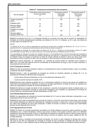 NBR 14039:2003 35
Tabela 27 - Temperaturas características dos condutores
Tipo de isolação
Temperatura máxima para serviço
contínuo (condutor)
°C
Temperatura limite de
sobrecarga
(condutor)
°C
Temperatura limite de
curto-circuito
(condutor)
°C
Cloreto de polivinila
(PVC)
Polietileno (PE)
Borracha etileno-
propileno (EPR)
Polietileno reticulado
(XLPE)
Borracha etileno-
propileno (EPR 105)
70
70
90
90
105
100
100
130
130
140
160
160
250
250
250
6.2.5.2.2 A prescrição de 6.2.5.2.1 é considerada atendida se a corrente nos cabos não for superior às capacidades de
condução de corrente adequadamente escolhidas nas tabelas 28, 29, 30 e 31, afetadas, se for o caso, dos fatores de
correção dados nas tabelas 32 a 38.
NOTAS
1 As tabelas 28, 29, 30 e 31 dão as capacidades de condução de corrente para os métodos de referência A, B, C, D, E, F, G, H e I,
descritos em 6.2.5.1.2, aplicáveis aos diversos tipos de linhas, conforme indicado na tabela 25.
2 As capacidades de condução de corrente dadas nas tabelas 28, 29, 30 e 31 referem-se ao funcionamento contínuo em regime
permanente (fator de carga 100%), em corrente contínua ou em corrente alternada com freqüência de 50 Hz ou 60 Hz.
3 As capacidades de condução de corrente em canaletas (colunas C e D das tabelas de 28 a 31) foram calculadas para condições de
instalação pré-fixadas (exemplo: dimensões das canaletas, agrupamento dos cabos etc.). A alteração de uma ou mais dessas condições
de instalação implica uma variação na temperatura no interior da canaleta, diferente da utilizada no cálculo dos valores. Dessa forma,
recomenda-se consultar o fabricante de cabos, caso seja necessário o cálculo dos fatores de correção para este tipo de instalação.
6.2.5.2.3 Os valores adequados de capacidades de condução de corrente podem ser calculados como indicado na
NBR 11301. Em cada caso pode-se levar em consideração as características da carga e, para os cabos enterrados, a
resistividade térmica real do solo.
6.2.5.3 Temperatura ambiente
6.2.5.3.1 O valor da temperatura ambiente a utilizar é o da temperatura do meio circundante quando o cabo ou o condutor
considerado não estiver carregado.
6.2.5.3.2 Quando o valor da capacidade de condução de corrente for escolhido utilizando as tabelas 28 a 31, as
temperaturas ambientes de referência são as seguintes:
a) para cabos enterrados diretamente no solo ou em eletrodutos enterrados: 20°C;
b) para as demais maneiras de instalar: 30°C.
6.2.5.3.3 Quando forem utilizadas as tabelas 28 a 31 e a temperatura ambiente no local em que devem ser instalados os
cabos diferir das temperaturas de referência, os fatores de correção especificados na tabela 32 devem ser aplicados aos
valores de capacidade de condução de corrente das tabelas 28 a 31.
6.2.5.3.4 Os fatores de correção da tabela 32 não consideram o aumento de temperatura devido à radiação solar ou a
outras radiações infravermelhas. Quando os cabos forem submetidos a tais radiações, as capacidades de condução de
corrente devem ser calculadas pelos métodos especificados na NBR 11301.
6.2.5.4 Resistividade térmica do solo
6.2.5.4.1 As capacidades de condução de corrente das tabelas 28 a 31 para os cabos enterrados correspondem a uma
resistividade térmica do solo de 2,5 K.m/W.
6.2.5.4.2 Em locais onde a resistividade térmica do solo for superior a 2,5 K.m/W, caso típico de solos secos, deve ser feita
uma redução adequada nos valores de capacidade de condução de corrente, a menos que o solo na vizinhança imediata
dos cabos seja substituído por terra mais apropriada. A tabela 33 fornece os fatores de correção para resistividades
térmicas do solo diferentes de 2,5 K.m/W.
6.2.5.5 Agrupamento de circuitos
6.2.5.5.1 Os fatores de correção especificados nas tabelas 34 a 38 são aplicáveis a grupos de cabos unipolares ou cabos
multipolares com a mesma temperatura máxima para serviço contínuo. Para grupos contendo cabos com diferentes
temperaturas máximas para serviço contínuo, a capacidade de condução de corrente de todos os cabos do grupo deve ser
baseada na menor das temperaturas máximas para serviço contínuo de qualquer cabo do grupo, afetada do fator de
correção adequado.
6.2.5.5.2 Se, devido a condições de funcionamento conhecidas, um circuito ou cabo multipolar for previsto para conduzir
não mais do que 30% da capacidade de condução de corrente de seus condutores, já afetada pelo fator de correção
aplicável, o circuito ou cabo multipolar pode ser omitido para efeito da obtenção do fator de correção do restante do grupo.
Cópia não autorizada
 