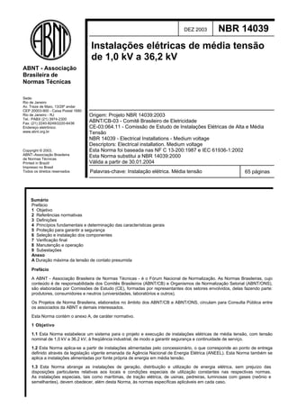 Sede:
Rio de Janeiro
Av. Treze de Maio, 13/28º andar
CEP 20003-900 - Caixa Postal 1680
Rio de Janeiro - RJ
Tel.: PABX (21) 3974-2300
Fax: (21) 2240-8249/2220-6436
Endereço eletrônico:
www.abnt.org.br
ABNT - Associação
Brasileira de
Normas Técnicas
Copyright © 2003,
ABNT–Associação Brasileira
de Normas Técnicas
Printed in Brazil/
Impresso no Brasil
Todos os direitos reservados
DEZ 2003 NBR 14039
Instalações elétricas de média tensão
de 1,0 kV a 36,2 kV
Origem: Projeto NBR 14039:2003
ABNT/CB-03 - Comitê Brasileiro de Eletricidade
CE-03:064.11 - Comissão de Estudo de Instalações Elétricas de Alta e Média
Tensão
NBR 14039 - Electrical Installations - Medium voltage
Descriptors: Electrical installation. Medium voltage
Esta Norma foi baseada nas NF C 13-200:1987 e IEC 61936-1:2002
Esta Norma substitui a NBR 14039:2000
Válida a partir de 30.01.2004
Palavras-chave: Instalação elétrica. Média tensão 65 páginas
Sumário
Prefácio
1 Objetivo
2 Referências normativas
3 Definições
4 Princípios fundamentais e determinação das características gerais
5 Proteção para garantir a segurança
6 Seleção e instalação dos componentes
7 Verificação final
8 Manutenção e operação
9 Subestações
Anexo
A Duração máxima da tensão de contato presumida
Prefácio
A ABNT - Associação Brasileira de Normas Técnicas - é o Fórum Nacional de Normalização. As Normas Brasileiras, cujo
conteúdo é de responsabilidade dos Comitês Brasileiros (ABNT/CB) e Organismos de Normalização Setorial (ABNT/ONS),
são elaboradas por Comissões de Estudo (CE), formadas por representantes dos setores envolvidos, delas fazendo parte:
produtores, consumidores e neutros (universidades, laboratórios e outros).
Os Projetos de Norma Brasileira, elaborados no âmbito dos ABNT/CB e ABNT/ONS, circulam para Consulta Pública entre
os associados da ABNT e demais interessados.
Esta Norma contém o anexo A, de caráter normativo.
1 Objetivo
1.1 Esta Norma estabelece um sistema para o projeto e execução de instalações elétricas de média tensão, com tensão
nominal de 1,0 kV a 36,2 kV, à freqüência industrial, de modo a garantir segurança e continuidade de serviço.
1.2 Esta Norma aplica-se a partir de instalações alimentadas pelo concessionário, o que corresponde ao ponto de entrega
definido através da legislação vigente emanada da Agência Nacional de Energia Elétrica (ANEEL). Esta Norma também se
aplica a instalações alimentadas por fonte própria de energia em média tensão.
1.3 Esta Norma abrange as instalações de geração, distribuição e utilização de energia elétrica, sem prejuízo das
disposições particulares relativas aos locais e condições especiais de utilização constantes nas respectivas normas.
As instalações especiais, tais como marítimas, de tração elétrica, de usinas, pedreiras, luminosas com gases (neônio e
semelhantes), devem obedecer, além desta Norma, às normas específicas aplicáveis em cada caso.
Cópia não autorizada
 