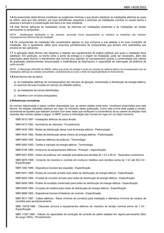NBR 14039:20032
1.4 As prescrições desta Norma constituem as exigências mínimas a que devem obedecer as instalações elétricas às quais
se refere, para que não venham, por suas deficiências, prejudicar e perturbar as instalações vizinhas ou causar danos a
pessoas e animais e à conservação dos bens e do meio ambiente.
1.5 Esta Norma aplica-se às instalações novas, às reformas em instalações existentes e às instalações de caráter
permanente ou temporário.
NOTA - Modificações destinadas a, por exemplo, acomodar novos equipamentos ou substituir os existentes não implicam
necessariamente reforma total da instalação.
1.6 Os componentes da instalação são considerados apenas no que concerne à sua seleção e às suas condições de
instalação. Isto é igualmente válido para conjuntos pré-fabricados de componentes que tenham sido submetidos aos
ensaios de tipo aplicáveis.
1.7 A aplicação desta Norma não dispensa o respeito aos regulamentos de órgãos públicos aos quais a instalação deva
satisfazer. Em particular, no trecho entre o ponto de entrega e a origem da instalação, pode ser necessário, além das
prescrições desta Norma, o atendimento das normas e/ou padrões do concessionário quanto à conformidade dos valores
de graduação (sobrecorrentes temporizadas e instantâneas de fase/neutro) e capacidade de interrupção da potência de
curto-circuito.
NOTA - A Resolução 456:2000 da ANEEL define que ponto de entrega é ponto de conexão do sistema elétrico da concessionária com as
instalações elétricas da unidade consumidora, caracterizando-se como o limite de responsabilidade do fornecimento.
1.8 Esta Norma não se aplica:
a) às instalações elétricas de concessionários dos serviços de geração, transmissão e distribuição de energia elétrica,
no exercício de suas funções em serviço de utilidade pública;
b) às instalações de cercas eletrificadas;
c) trabalhos com circuitos energizados.
2 Referências normativas
As normas relacionadas a seguir contêm disposições que, ao serem citadas neste texto, constituem prescrições para esta
Norma. As edições indicadas estavam em vigor no momento desta publicação. Como toda norma está sujeita a revisão,
recomenda-se àqueles que realizam acordos com base nesta que verifiquem a conveniência de se usarem as edições mais
recentes das normas citadas a seguir. A ABNT possui a informação das normas em vigor em um dado momento.
NBR 5410:1997 - Instalações elétricas de baixa tensão
NBR 5413:1992 - Iluminância de interiores - Procedimento
NBR 5433:1982 - Redes de distribuição aérea rural de energia elétrica - Padronização
NBR 5434:1982 - Redes de distribuição aérea urbana de energia elétrica - Padronização
NBR 5460:1992 - Sistemas elétricos de potência - Terminologia
NBR 5463:1992 - Tarifas e mercado de energia elétrica - Terminologia
NBR 6146:1980 - Invólucros de equipamentos elétricos - Proteção - Especificação
NBR 6251:2000 - Cabos de potência com isolação extrudada para tensões de 1 kV a 35 kV - Requisitos construtivos
NBR 6979:1998 - Conjunto de manobra e controle em invólucro metálico para tensões acima de 1 kV até 36,2 kV -
Especificação
NBR 7282:1989 - Dispositivos fusíveis tipo expulsão - Especificação
NBR 8451:1998 - Postes de concreto armado para redes de distribuição de energia elétrica - Especificação
NBR 8453:1984 - Cruzeta de concreto armado para redes de distribuição de energia elétrica - Especificação
NBR 8456:1984 - Postes de eucalipto preservado para redes de distribuição de energia elétrica - Especificação
NBR 8458:1984 - Cruzetas de madeira para redes de distribuição de energia elétrica - Especificação
NBR 8669:1984 - Dispositivos fusíveis limitadores de corrente - Especificação
NBR 9511:1997 - Cabos elétricos - Raios mínimos de curvatura para instalação e diâmetros mínimos de núcleos de
carretéis para acondicionamento
NBR 10478:1988 - Cláusulas comuns a equipamentos elétricos de manobra de tensão nominal acima de 1 kV -
Especificação
NBR 11301:1990 - Cálculo da capacidade de condução de corrente de cabos isolados em regime permanente (fator
de carga 100%) - Procedimento
Cópia não autorizada
 