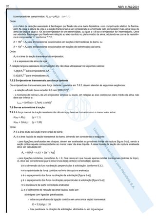 20

NBR 14762:2001
b) enrijecedores comprimidos: Ns,Rd = ρAfy/γ

(γ = 1,1)

Onde:
ρ é o fator de redução associado à flambagem por flexão de uma barra hipotética, com comprimento efetivo de flambagem KL igual à altura da viga e a seção transversal a ser considerada é a formada pelo enrijecedor mais uma faixa de
alma de largura igual a 10t, se o enrijecedor for de extremidade, ou igual a 18t se o enrijecedor for intermediário. Deve
ser admitida flambagem por flexão em relação ao eixo contido no plano médio da alma, adotando-se curva de resistência à compressão “c” conforme 7.7.2;
2

A = 18t + As para enrijecedores posicionados em seções intermediárias da barra, ou
2

A = 10t + As para enrijecedores posicionados em seções de extremidade da barra;
Onde:
As é a área da seção transversal do enrijecedor;
t é a espessura da alma da viga.
A relação largura-espessura do enrijecedor b/ts não deve ultrapassar os seguintes valores:
1,28(E/fy)

0,5

para enrijecedores AA

0,42(E/fy)

0,5

para enrijecedores AL

7.5.2 Enrijecedores transversais para força cortante
Os enrijecedores transversais para força cortante, previstos em 7.8.2, devem atender às seguintes exigências:
2

- a relação a/h não deve exceder 3,0 nem [260/(h/t)] ;
- o momento de inércia Is de um enrijecedor simples ou duplo, em relação ao eixo contido no plano médio da alma, não
deve ser inferior a:
Is,min = 5ht (h/a - 0,7a/h) ≥ (h/50)
3

4

7.6 Barras submetidas à tração
7.6.1 A força normal de tração resistente de cálculo Nt,Rd deve ser tomada como o menor valor entre:
Nt,Rd = Afy/γ

(γ = 1,1)

Nt,Rd = CtAnfu/γ

(γ = 1,35)

Onde:
A é a área bruta da seção transversal da barra;
An é a área líquida da seção transversal da barra, devendo ser considerado o seguinte:
- para ligações parafusadas em chapas, devem ser analisadas as prováveis linhas de ruptura [figura 5-a)], sendo a
seção crítica aquela correspondente ao menor valor da área líquida. A área líquida da seção de ruptura analisada
deve ser calculada por:

(

An = 0,9 A − n f d f t + Σts 2 / 4g

)

- para ligações soldadas, considerar An = A. Nos casos em que houver apenas soldas transversais (soldas de topo),
An deve ser considerada igual à área bruta da(s) parte(s) conectada(s) apenas.
df é a dimensão do furo na direção perpendicular à solicitação, conforme 8.3.2;
nf é a quantidade de furos contidos na linha de ruptura analisada;
s é o espaçamento dos furos na direção da solicitação [figura 5-a)];
g é o espaçamento dos furos na direção perpendicular à solicitação [figura 5-a)];
t é a espessura da parte conectada analisada;
Ct é o coeficiente de redução da área líquida, dado por:
a) chapas com ligações parafusadas:
- todos os parafusos da ligação contidos em uma única seção transversal:
Ct = 2,5(d/g) ≤ 1,0
- dois parafusos na direção da solicitação, alinhados ou em ziguezague:

 