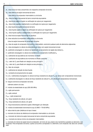 4

NBR 14762:2001

Ad - área bruta da mesa comprimida e do respectivo enrijecedor de borda
Aef - área efetiva da seção transversal da barra
- área efetiva do enrijecedor intermediário ou de borda
Aeq - área da seção transversal da barra comprimida equivalente
Agt - área bruta sujeita à tração na verificação da ruptura por rasgamento
Agv - área bruta sujeita a cisalhamento na verificação da ruptura por rasgamento
An - área líquida da seção transversal da barra
Ant - área líquida sujeita à tração na verificação da ruptura por rasgamento
Anv - área líquida sujeita a cisalhamento na verificação da ruptura por rasgamento
Ap - área bruta da seção transversal do parafuso
As - área reduzida do enrijecedor intermediário ou de borda
- área da seção transversal do enrijecedor de alma
Ast - área da seção do enrijecedor de borda ou intermediário, excluindo qualquer parte de elementos adjacentes
Ao - área empregada no cálculo da área efetiva de tubos com seção transversal circular
Bc - parâmetro empregado no cálculo da resistência ao escoamento da região das dobras fyc
C - parâmetro empregado no cálculo da resistência ao escoamento modificada fya
Cb - coeficiente de equivalência de momentos na flexão
Cm - coeficiente de equivalência de momentos na flexão composta
Cmx - valor de Cm para flexão em relação ao eixo principal x
Cmy - valor de Cm para flexão em relação ao eixo principal y
Cp - fator de correção
Ct - coeficiente de redução da área líquida
Cw - constante de empenamento da seção
C1 a C9 - coeficientes empregados no cálculo da força resistente de cálculo FRd em almas sem enrijecedores transversais
Cθ - coeficiente empregado no cálculo da força resistente de cálculo FRd em almas sem enrijecedores transversais
D - largura nominal do enrijecedor de borda
- diâmetro externo do tubo
E - módulo de elasticidade do aço (205 000 MPa)
FG - ação permanente
FQ - ação variável
FQ,exc - ação excepcional
FRd - força resistente de cálculo, em geral
FSd - força solicitante de cálculo, em geral
Fx - força transversal ao elemento sujeito à flambagem por distorção
G - módulo de elasticidade transversal do aço (0,385E = 78 925 MPa)
H - altura total do pilar (distância do topo à base)
Ia - momento de inércia de referência do enrijecedor intermediário ou de borda
Ieq - momento de inércia da seção transversal da barra comprimida equivalente
Imin - momento de inércia mínimo do enrijecedor intermediário
Is - momento de inércia da seção bruta do enrijecedor, em torno do seu próprio eixo baricêntrico paralelo ao elemento a ser
enrijecido. Para enrijecedor de borda, a parte curva entre o enrijecedor e o elemento a ser enrijecido não deve ser considerada

 