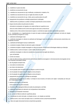 NBR 14762:2001

7

fw - resistência à ruptura da solda
fy - resistência ao escoamento do aço
fya - resistência ao escoamento do aço modificada, considerando o trabalho a frio
fyc - resistência ao escoamento do aço na região das dobras do perfil
fyf - resistência ao escoamento do aço, média, para as partes planas do perfil
g - espaçamento dos parafusos na direção perpendicular à solicitação
- distância entre os parafusos ou soldas na direção perpendicular ao eixo da barra
h - largura da alma (altura da parte plana da alma)
- dimensão do enrijecedor em ligações com solda de filete em superfície curva
- altura do andar (distância entre centros das vigas de dois pisos consecutivos)
- distância entre a fibra extrema tracionada da seção e o centróide da seção da barra comprimida equivalente
hx; hy - coordenadas x e y, respectivamente, do apoio da seção constituída pela mesa e enrijecedor de borda em relação
ao seu centróide (ver figuras D.1 e D.2)
k - coeficiente de flambagem local
ka - parâmetro empregado no cálculo do coeficiente de flambagem local k de elementos uniformemente comprimidos com
enrijecedor de borda
kv - coeficiente de flambagem local por cisalhamento
kx - constante de rigidez à flexão do elemento sujeito à distorção
kφ - constante de rigidez à rotação empregada no cálculo da tensão convencional de flambagem elástica por distorção
m - distância entre o centro de torção e o plano médio da alma em perfil U
- parâmetro empregado no cálculo da resistência ao escoamento da região das dobras fyc
- grau de liberdade
n - número de ensaios
q - valor de cálculo da força uniformemente distribuída de referência empregada no dimensionamento das ligações de barras compostas submetidas à flexão
r - raio de giração da seção bruta
re - raio externo de dobramento
ri - raio interno de dobramento
ro - raio de giração polar da seção bruta em relação ao centro de torção
rx - raio de giração da seção bruta em relação ao eixo principal x
ry - raio de giração da seção bruta em relação ao eixo principal y
s - espaçamento dos parafusos na direção da solicitação
- espaçamento dos parafusos ou soldas, na direção do eixo da barra, em barras com seção I compostas por dois perfis U, submetidas à flexão
t - espessura da chapa ou do elemento
- menor espessura da parte conectada
tef - dimensão efetiva (garganta efetiva) da solda de penetração ou de filete
teq - espessura equivalente do elemento com enrijecedores intermediários
ts - espessura do enrijecedor transversal
w1; w2 - pernas do filete de solda em superfícies planas
x0 - coordenada do centro de torção, na direção do eixo x, em relação ao centróide
yc - distância entre o eixo neutro da seção bruta e o centróide da barra comprimida equivalente
yeq - altura da seção transversal da barra comprimida equivalente

 