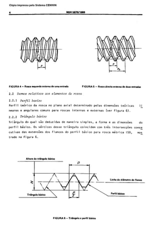 Cópia nãoimpressa
autorizada pelo
C6pia

Sistema

CENWIN

NBR 5076l198a

4

w

v

w

v

P
Ph
t-11

FIGURA

2.2

4 - Rorca esquerda extema

relatives

Temos

2.2.1

PerfiZ

Perfil

teorico

neares

e angulares

2.2.2

!iNingulo

Trikgulo
perfil

trade

da

na

aos etementos

5 - Rosca dir&a

externa

de duas emradar

de I?OSCQ

rosca

no

comuns

piano
para

axial

determinado

roscas

internas

pelas
e

dimewoes

externas

(ver

teoricas
Figura

Ii

6).

bdsico
qua1

basico.
das

FIGURA

basico

do

cutivas

de “ma entmda

sao

deduzidas

OS vertices
extensoes

dos

flancos

maneira

trisngulo
do

perfil

simples,

a forma

coincidem
basico

corn
pat-a

e as
tr&

rosca

dimensoes

intersec+s
metrica

do
conse

ISO,

mos

6.

Figura

Altura

desse

de

do tri6ngulo

bkico

I

Linha do diimetro

TriSngulo

Perfil b&sic0

bbica

FIGURA

6 - Tri6ngulo

e perfil

bbico

do flanco

 