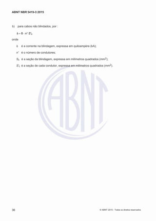 2
8/
0
5/
2
0
1
5)
I
m
pr
e
ss
o:
5
3
2
2
0
4
(P
e
di
d
o
0
7.
9
0
7.
4
0
2/
0
0
0
1-
1
3
-
ABNT NBR 5419-3:2015
 b) para cabos não blindados, por :
If 8 n'S'c
onde
If é a corrente na blindagem, expressa em quiloampère (kA);
n' é o número de condutores;
Sc é a seção da blindagem, expressa em milímetros quadrados (mm2);
S'c é a seção de cada condutor, expressa em milímetros quadrados (mm2).
36 © ABNT 2015 - Todos os direitos reservados
 