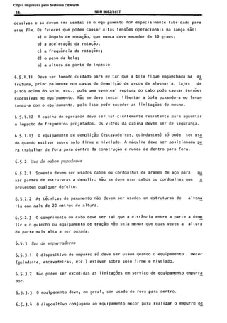 C6pia impressa pelo Sistema CENWIN
18. NBR 5682/1977
cessivas e SO devem ser usada; se o equipamento for especialmente fabricado para
esse fim. OS fatores que podem causar altas tens&as operacionais na langa 550:
a) o Sngulo de rotaG:o, que nunca deve exceder de 30 graus;
b) a acelera$o da rota@;
c) a frequkia de rotaGoes;
d) o peso da bola;
e) a altura do ponto de impacto.
6.5.1.11 Deve ser tornado cuidado para evitar que a bola fique enganchada na es
trutura, principalmente nos cases de demoli$o de arcos de alvenaria, lajes de
pisos acima do solo, etc., poij uma eventual ruptura do cabo pode causar tensoes
excessivas no equipamento. Nao se deve tentar libertar a bola puxando-a ou levan
tando-a corn o equi pamento, pois isso pode exceder as limita@es do mesmo.
6.5.1.12 A cabina do operador deve ser suficientemente resistente para aguentar
o impact0 de fragmentos projetados. OS vidros da cabina devem ser de seguraya.
6.5.1.13 0 equipamento de demoli$o (escavadeiras, guindastes) so pode ser usa-
do quando estiver sobre solo firme e nivelado. A maquina deve ser posicionada pc
ra trabalhar de fora pat-a dentro da construcao e nunta de dentro para fora.
6.5.2 uso de cabos pumdores
6.5.2.1 Somente devem ser usados cabos ou cordoalhas de arames de aqo para pu-
xar partes de estruturas a demolir. Nao se deve usar cabos ou cordoalhas que a
presentem qualquer defeito.
6.5.2.2 As tknicas de puxamento nao devem ser usados em estruturas de alvena _
ria corn mais de 20 metros de altura.
6.5.2.3 0 comprimento do cabo deve ser tal que a distkcia entre a parte a demo_
lir e o guincho ou equipamento de tragao nao seja menor que duas vezes a altura
da parte mais alta a ser puxada.
6.5.3 uso de empurradores
6.5.3.1 0 dispositivo de empurro s6 deve ser usado quando o equipamento motor
(guindaste, escavadeiras, etc.) estiver sobre solo firme e nivelado.
6.5.3.2 Nso podem ser excedidas as limita@es em serviso de equipamento empurr
dor.
6.5.3.3 0 equipamento deve, em geral, ser usado de fora para dentro.
6.5.3.4 0 dispositivo conjugado ao equipamento motor para realizar o empurro de
Cópia não autorizada
 