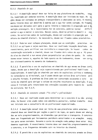 C6pia impressa pelo Sistema CENWIN
8.7.3 ChominGs de aF0
NBR 5682/1977 35
8.7.3.1 A demoli$ao manual dew ser feita de uma plataforma de trabalho, segu-
ra, suportada por andaime externo. A demoli$o deve ser iniciada do topo. As se-
.$es devem ser cortadas em pedagos transportaveis e abaixadas ao solo. 0 revesti
mento interno deve ser demolido a medida que o aso for sendo cortado. OS fragmen
tosdevem ser deixados cair para a parte interna e removidos 5 proporgao que a de
moliqao prosseguir. Se o revestimento for de concrete, pode-se tornar dificil
cortar 0 aqo e manter 0 concrete. Nesses cases, deve-se primeiro demolir o con_
creto. Se existirem cabos de sustentaG:o, devem ser cortados 5 propo@o que a
altura da charnine diminuir. Se necessario, devem ser fixados cabos provisorios.
8.7.3.2 Pode-se war colapso planejado, desde que as condi@es previstas em
8.7.2.2 se apliquem e sejam mantidas. Deve ser realizada inspeqao detalhada do
revestimento, para verificar sua resistkcia e composiG:o. Se houver cabos de
sustenta.$o estaiando a chamik, devem ser fixados dois cabos de aso a 45 graus
do eixo da chamin6 e num mesmo piano perpendicular ao piano de queda. OS cabos
devem estar tenses e, aqueles do lado oposto ao do tombamento, devem ser corta -
dos sistematicamente no moment0 de tombamento.
8.7.3.3 E permitido o use de explosives em chamin& de ago mesmo em areas confi -
nadas, desde que a demolisao seja supervisionada por profissional habilitado e
especializado. A demoligao de chaminik por meio de explosives utiliza o tombamen-
to teles&pico ou direcional, que 6 usado desde qua exista area suficiente para
o entulho formado. 0 problema da area pode ser contornado escavando o solo em
torno da charnine para abrigar o volume de entulho resultante da demolisao. 0 pro-
cesso G limitado pela intensidade das vibra$&es causadas pelo impacto da queda
da estrutura. Ver 6.5.4.
8.7.4 Char&s de concrete armado ("in situ" e pre-moldado)
8.7.4.1 Deve ser realizado exame para determinar se o concrete 6 ou Go proten-
dido. Se houver sido usado cabos corn aderkcia posterior, nenhum trabalho deve
ser iniciado sem a consultoria de urn profissional especializado.
8.7.4.2 A demoligao manual deve ser feita de uma plataforma sobre andaimes. A
chamine dew ser demolida por se@es a partir do topo, as quais devem ser abaixa-
das ao solo progressivamente, em dimensoes que permitam o transporte. 0 concrete
deve ser fragmentado por ferramentas portsteis motorizadas e as arma$es expos-
tas para serem cortadas. Durante o torte da arma@o cada pedaso deve estar devi-
damente suportado. 0 revestimento interno deve ser demolido progressivamente corn
o concrete, e OS fragmentos deixados cair no interior da chamin<.
8.7.4.3 E permitido o use de explosives em chamink de concrete armado em areas
Cópia não autorizada
 