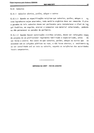 C6pia impressa pelo Sistema CENWIN
8.12 SubsoZos
NBR 568211977 41
8.12.1 Subsolos abertos, pork, adegas e outros
8.12.1.1 Quando as especificac$es exigirem que subsolos, poroes, adegas e ou-
tros logradouros sejam aterrados, toda materia orgsnica deve ser removida. 0 piso
e paredes de tais subsolos devem..ser perfurados para restabelecer o nivel do len
$01 freatico, em seguida, aterrar e compactar corn material selecionado, podendo
ou Go permanecer as paredes do perimetro.
8.12.1.2 Quando houver constru@es vizinhas coladas, devem ser reforsados segun-
do projeto de urn profissional legalmente habilitado e especializado, antes de
ser feito o aterro. Nos cases em que subsolos, poroes, adegas ou outros que se
estendam sob as calq.adas publicas ou was, e nao forem abertos, o enchimento de
ve ser consolidado at& ao teto ou subsolo, Segundo as exigencias das autoridades
locais competentes.
IMPRESSA NA ASNT - RIO DE JANEIRO
Cópia não autorizada
 