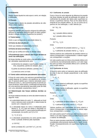 4 NBR 6123/1988
LicençadeusoexclusivaparaPetrobrásS.A.
LicençadeusoexclusivaparaPetrobrásS.A.
3.4 Sotavento
Região oposta àquela de onde sopra o vento, em relação
à edificação.
3.5 Sucção
Pressão efetiva abaixo da pressão atmosférica de refe-
rência (sinal negativo).
3.6 Superfície frontal
Superfície definida pela projeção ortogonal da edificação,
estrutura ou elemento estrutural sobre um plano perpen-
dicular à direção do vento (“superfície de sombra”).
3.7 Vento básico
Vento a que corresponde a velocidade básica Vo
.
3.8 Vento de alta turbulência
Vento que obedece às prescrições de 6.5.3.
3.9 Vento de baixa turbulência
Vento que se verifica em todos os demais casos.
4 Procedimento para o cálculo das forças devidas ao
vento nas edificações
As forças devidas ao vento sobre uma edificação devem
ser calculadas separadamente para:
a) elementos de vedação e suas fixações (telhas, vi-
dros, esquadrias, painéis de vedação, etc.);
b) partes da estrutura (telhados, paredes, etc);
c) a estrutura como um todo.
4.1 Vento sobre estruturas parcialmente executadas
A força do vento sobre uma estrutura parcialmente exe-
cutada depende do método e da seqüência da constru-
ção. É razoável admitir que a máxima velocidade carac-
terística do vento, Vk
, não ocorrerá durante um período pe-
queno de tempo. Assim sendo, a verificação da segurança
em uma estrutura parcialmente executada pode ser feita
com uma velocidade característica menor1)
.
4.2 Determinação das forças estáticas devidas ao
vento
As forças estáticas devidas ao vento são determinadas do
seguinte modo:
a) a velocidade básica do vento, Vo
, adequada ao local
onde a estrutura será construída, é determinada de
acordo com o disposto em 5.1;
b) a velocidade básica do vento é multiplicada pelos
fatores S1
, S2
e S3
para ser obtida a velocidade ca-
racterística do vento, Vk
, para a parte da edificação em
consideração, de acordo com 5.2 a 5.5:
Vk
= Vo
S1
S2
S3
c) a velocidade característica do vento permite deter-
minar a pressão dinâmica pela expressão:
,V0,613q 2
k=
sendo (unidades SI): q em N/m2
e V k
em m/s
4.2.1 Coeficientes de pressão
Como a força do vento depende da diferença de pressão
nas faces opostas da parte da edificação em estudo, os
coeficientes de pressão são dados para superfícies ex-
ternas e superfícies internas. Para os fins desta Norma,
entende-se por pressão efetiva, ∆p, em um ponto da su-
perfície de uma edificação, o valor definido por:
∆p = ∆pe
- ∆pi
Onde:
∆pe
= pressão efetiva externa
∆pi
= pressão efetiva interna
Portanto:
∆p = (cpe
- cpi
) q
Onde:
cpe
= coeficiente de pressão externa: cpe
= ∆pe
/ q
cpi
= coeficiente de pressão interna: cpi
= ∆pi
/ q
Valores positivos dos coeficientes de pressão externa ou
interna correspondem a sobrepressões, e valores negati-
vos correspondem a sucções.
Um valor positivo para ∆p indica uma pressão efetiva com
o sentido de uma sobrepressão externa, e um valor nega-
tivo para ∆p indica uma pressão efetiva com o sentido de
uma sucção externa.
4.2.2 Coeficientes de forma
A força do vento sobre um elemento plano de edificação
de área A atua em direção perpendicular a ele, sendo
dada por:
F = Fe
- Fi
Onde:
Fe
= força externa à edificação, agindo na superfície
plana de área A
Fi
= força interna à edificação, agindo na superfície
plana de área A
Portanto:
F = (Ce
- Ci
) q A
Onde:
Ce
= coeficiente de forma externo: Ce
= Fe
/q A
Ci
= coeficiente de forma interno: Ci
= Fi
/q A
Valores positivos dos coeficientes de forma externo e
interno correspondem a sobrepressões, e valores nega-
tivos correspondem a sucções.
Um valor positivo para F indica que esta força atua para o
interior, e um valor negativo indica que esta força atua para
o exterior da edificação.
Para os casos previstos nesta Norma, a pressão interna é
considerada uniformemente distribuída no interior da edi-
ficação. Conseqüentemente, em superfícies internas pla-
nas, cpi
= Ci
.
(1)
Ver 5.4 e Grupo 5 da Tabela 3.
 