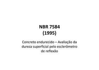 NBR 7584
(1995)
Concreto endurecido – Avaliação da
dureza superficial pelo esclerômetro
de reflexão
 