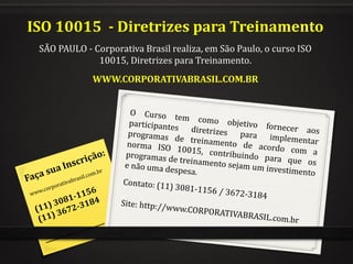 ISO 10015 - Diretrizes para Treinamento
 SÃO PAULO - Corporativa Brasil realiza, em São Paulo, o curso ISO
              10015, Diretrizes para Treinamento.
             WWW.CORPORATIVABRASIL.COM.BR
 