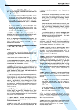 42 NBR 5410:1997
5.8.2.1.1 Nos locais BD2, BD3 e BD4, conforme a tabe-
la 15, as linhas elétricas aparentes devem atender a uma
das seguintes condições:
a) no caso de linhas constituídas por cabos fixados
em paredes ou em tetos, ou constituídas por condu-
tos abertos, os cabos deverão ser resistentes ao fogo
sob condições simuladas de incêndio, livres de halo-
gênio e com baixa emissão de fumaça e gases tóxi-
cos;
b) no caso de linhas em condutos fechados, estes
deverão ser resistentes ao fogo sob condições simu-
ladas de incêndio, livres de halogênios e com baixa
emissão de fumaça e gases tóxicos.
5.8.2.1.2 Nos locais BD3 e BD4, conforme a tabela 15, e
nas saídas de emergência, o uso de componentes elétri-
cos contendo líquidos inflamáveis não é permitido.
NOTA - Os capacitores auxiliares individuais incorporados aos
equipamentos não estão submetidos a esta prescrição. Isto diz
respeito principalmente às lâmpadas de descarga e aos capa-
citores de partida de motores.
5.8.2.2 Natureza dos materiais processados ou armazenados
(condição BE2, conforme 4.3.2.5)
NOTAS
1 As quantidades de materiais inflamáveis, as superfícies ou os
volumes desses locais devem ser regulamentados pela autori-
dade competente.
2 Para o caso de riscos de explosão, ver IEC 79-0.
5.8.2.2.1 Os equipamentos elétricos devem ser limitados
aos necessários ao uso desses locais, com exceção das
linhas elétricas nas condições de 5.8.2.2.6.
5.8.2.2.2 Quando for possível que poeiras se depositem em
quantidade suficiente para causar risco de incêndio em
invólucros de componentes elétricos, devem ser to-
madas precauções para impedir que esses invólucros
atinjam temperaturas excessivas.
5.8.2.2.3 Os componentes elétricos devem ser seleciona-
dos e instalados de modo tal que seu aquecimento nor-
mal ou previsível em caso de falta não possa provocar um
incêndio. As medidas a tomar podem estar relaciona-
das com a construção ou com a instalação dos compo-
nentes. Quando a temperatura das superfícies dos com-
ponentes não for susceptível de provocar a combustão de
materiais situados nas proximidades, nenhuma me-
dida é necessária.
5.8.2.2.4 Os dispositivos de proteção, comando e seccio-
namento devem ser localizados fora dos locais que apre-
sentem condições BE2, a menos que eles estejam con-
tidos em invólucros que apresentem um grau de proteção
adequado ao local, no mínimo IP4X.
5.8.2.2.5 Nos locais BE2, as linhas elétricas embutidas ou
aparentes devem ter suas conexões contidas em invó-
lucros resistentes ao fogo.
5.8.2.2.6 Nos locais BE2, as linhas elétricas embutidas
devem estar envolvidas por material incombustível. As
linhas aparentes devem atender a uma das seguintes
condições:
a) no caso de linhas constituídas por cabos fixados
em paredes ou em tetos, os cabos devem ser resis-
tentes ao fogo sob condições simuladas de incêndio,
livres de halogênio e com baixa emissão de fumaça e
gases tóxicos;
b) no caso de linhas constituídas por condutos aber-
tos, os cabos e os condutos devem ser resistentes ao
fogo sob condições simuladas de incêndio, livres de
halogênio e com baixa emissão de fumaça e gases
tóxicos;
c) no caso de linhas em condutos fechados, estes
devem ser resistentes ao fogo sob condições simu-
ladas de incêndio, livres de halogênio e com baixa
emissão de fumaça e gases tóxicos.
5.8.2.2.7 Nas instalações de aquecimento a ar forçado, a
tomada de ar deve ser feita fora dos locais onde existam
poeiras combustíveis. A temperatura de saída do ar não
deve ser capaz de provocar um incêndio no local.
5.8.2.2.8 Os motores, que não os servomotores de serviço
leve, comandados automaticamente ou à distância, ou que
não sejam continuamente supervisionados, devem ser
protegidos contra aquecimentos excessivos por dis-
positivos sensíveis à temperatura.
5.8.2.2.9 As luminárias devem ser adequadas aos locais e
contidas em invólucros que apresentem no mínimo grau de
proteção IP4X. As lâmpadas e os elementos da lumi-
nária devem ser adequadamente protegidos nos locais onde
possam ocorrer danos mecânicos, através de cober-
turas suficientemente robustas (por exemplo, telas ou bacias
de plástico ou vidro resistentes a choques mecâ-
nicos). Tais proteções não devem ser fixadas aos receptá-
culos das lâmpadas, a menos que isso seja previsto por
construção.
5.8.2.2.10 Quando for necessário limitar as conseqüências
da circulação de correntes de falta nas linhas, sob o ponto
de vista dos riscos de incêndio, o circuito correspondente
deve ser:
a) protegido por um dispositivo a corrente diferen-
cial-residual (dispositivo DR) com corrente diferen-
cial-residual nominal de atuação de no máximo
500 mA; ou
b) ser supervisionado por um dispositivo supervisor
de isolamento que acione um sinal sonoro ou visual
quando do surgimento de uma falta.
NOTA - Um condutor nu de supervisão, que pode ser um con-
dutor de proteção, pode ser incorporado à linha do circuito corres-
pondente, a menos que a linha possua um invólucro metálico
ligado ao condutor de proteção.
5.8.2.2.11 Os circuitos que alimentem ou atravessem locais
BE2 devem ser protegidos contra sobrecargas e contra
curtos-circuitos por dispositivos de proteção situados a
montante desses locais.
Licença de uso exclusivo para Petrobrás S/A
Cópia impressa pelo Sistema Target CENWeb
 