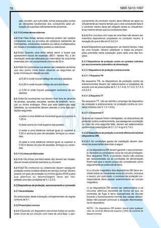78 NBR 5410:1997
ção; convém, por outro lado, tomar precauções contra
as vibrações excessivas dos condutores pela uti-
lização de suportes suficientemente próximos.
6.2.11.8 Linhas aéreas externas
6.2.11.8.1 Nas linhas aéreas externas podem ser usados
condutores nus ou providos de cobertura resistente às
intempéries, condutores isolados ou cabos multiplexados
em feixes e montados sobre postes ou estruturas.
6.2.11.8.2 Quando uma linha aérea servir a locais que
apresentem riscos de explosão (BE3 - tabela 16), a ali-
mentação deve ser efetuada por intermédio de uma linha
enterrada com um comprimento mínimo de 20 m.
6.2.11.8.3 Os condutores nus devem ser instalados de forma
que seu ponto mais baixo observe as seguintes al-
turas mínimas em relação ao solo:
a) 5,50 m onde houver tráfego de veículos pesados;
b) 4,50 m onde houver tráfego de veículos leves;
c) 3,50 m onde houver passagem exclusiva de pe-
destres.
6.2.11.8.4 Os condutores nus devem ficar fora do alcance
de janelas, sacadas, escadas, saídas de incêndio, terra-
ços ou locais análogos. Para que esta prescrição seja
satisfeita, os condutores devem atender a uma das con-
dições seguintes:
a) estar a uma distância horizontal igual ou superior a
1,20 m;
b) estar acima do nível superior das janelas;
c) estar a uma distância vertical igual ou superior a
3,50 m acima do piso de sacadas, terraços ou varan-
das;
d) estar a uma distância vertical igual ou superior a
0,50 m abaixo do piso de sacadas, terraços ou varan-
das.
6.2.11.9 Linhas pré-fabricadas
6.2.11.9.1 As linhas pré-fabricadas não devem ser instala-
das em locais contendo banheira ou chuveiro.
6.2.11.9.2 Os invólucros ou coberturas devem assegurar
proteção contra contatos diretos em serviço normal. Devem
possuir um grau de proteção no mínimo igual a IP2X e para
sua abertura ou desmontagem deve ser res-
peitada uma das condições de 5.1.2.2.5.
6.3 Dispositivos de proteção, seccionamento e comando
6.3.1 Generalidades
As prescrições desta subseção complementam as regras
comuns de 6.1.
6.3.2 Prescrições comuns
6.3.2.1 Quando um dispositivo seccionar todos os condu-
tores vivos de um circuito com mais de uma fase, o sec-
cionamento do condutor neutro deve efetuar-se após ou
virtualmente ao mesmo tempo que o dos condutores fase e
o condutor neutro deve ser religado antes ou virtualmen-
te ao mesmo tempo que os condutores fase.
6.3.2.2 Em circuitos com mais de uma fase não devem ser
inseridos dispositivos unipolares no condutor neutro, à
exceção do que é dito em 6.3.8.2.4.
6.3.2.3 Dispositivos que assegurem, ao mesmo tempo, mais
de uma função, devem satisfazer a todas as prescri-
ções previstas nesta subseção, para cada uma das fun-
ções.
6.3.3 Dispositivos de proteção contra os contatos indiretos
por seccionamento automático da alimentação
6.3.3.1 Dispositivos de proteção a sobrecorrente
6.3.3.1.1 Esquema TN
No esquema TN, os dispositivos de proteção contra as
sobrecorrentes devem ser selecionados e instalados de
acordo com as prescrições de 5.1.3.1.4-d), 5.7.4.2, 5.7.4.3
e 6.3.4.3.
6.3.3.1.2 Esquema TT
No esquema TT, não se admite o emprego de dispositivo
de proteção a sobrecorrente na proteção contra os con-
tatos indiretos (ver 5.1.3.1.5-b)).
6.3.3.1.3 Esquemas IT
Quando as massas forem interligadas, os dispositivos de
proteção contra a sobrecorrente, que asseguram a proteção
no caso de uma segunda falta, devem ser selecionados
conforme as prescrições de 5.1.3.1.4-g) e 5.7.4.2.
6.3.3.2 Dispositivos de proteção a corrente diferencial-residual
(dispositivos DR)
6.3.3.2.1 As condições gerais de instalação devem obe-
decer às prescrições descritas a seguir:
a) os dispositivos DR devem garantir o seccionamen-
to de todos os condutores vivos do circuito protegido.
Nos esquema TN-S, o condutor neutro não precisa
ser desconectado se as condições de alimentação
forem tais que o neutro possa ser considerado como
seguramente ao potencial de terra;
b) o circuito magnético dos dispositivos DR deve en-
volver todos os condutores vivos do circuito, inclusive
o neutro; por outro lado, o condutor de proteção cor-
respondente deve passar exteriormente ao circuito
magnético;
c) os dispositivos DR devem ser selecionados e os
circuitos elétricos divididos de forma tal que as
correntes de fuga à terra susceptíveis de circular
durante o funcionamento normal das cargas alimen-
tadas não possam provocar a atuação desnecessá-
ria do dispositivo;
NOTA - Os dispositivos DR podem operar para qualquer
valor de corrente diferencial superior a 50% da corrente de
disparo nominal.
Licença de uso exclusivo para Petrobrás S/A
Cópia impressa pelo Sistema Target CENWeb
 
