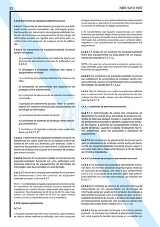 92 NBR 5410:1997
6.4.8.5 Barramento de eqüipotencialidade funcional
6.4.8.5.1 O terminal de aterramento principal de uma edifi-
cação pode, quando necessário, ser prolongado emen-
dando-se-lhe um barramento de eqüipotencialidade fun-
cional, de forma que os equipamentos de tecnologia da
informação possam ser ligados e/ou aterrados pelo ca-
minho mais curto possível, de qualquer ponto da edifica-
ção.
6.4.8.5.2 Ao barramento de eqüipotencialidade funcional
podem ser ligados:
a) quaisquer dos elementos normalmente ligados ao
terminal de aterramento principal da edificação (ver
6.4.2.4);
b) blindagens e proteções metálicas dos cabos e
equipamentos de sinais;
c) condutores de eqüipotencialidade dos sistemas de
trilho;
d) condutores de aterramento dos dispositivos de
proteção contra sobretensões;
e) condutores de aterramento de antenas de radioco-
municação;
f) condutor de aterramento do pólo “terra” de alimen-
tações em corrente contínua para equipamentos de
tecnologia da informação;
g) condutores de aterramento funcional;
h) condutores de sistemas de proteção contra descar-
gas atmosféricas;
i) condutores de ligações eqüipotenciais suplemen-
tares (ver 6.4.7.1.2).
6.4.8.5.3 O barramento de eqüipotencialidade funcional, de
preferência em cobre, pode ser nu ou isolado e deve ser
acessível em toda sua extensão, por exemplo, sobre a
superfície das paredes ou em eletrocalha. Condutores nus
devem ser isolados nos suportes e na travessia de paredes,
para evitar corrosão.
6.4.8.5.4 Quando for necessário instalar um barramento de
eqüipotencialidade funcional em uma edificação com
presença extensiva de equipamentos de tecnologia da
informação, este deve constituir um anel fechado.
6.4.8.5.5 O barramento de eqüipotencialidade funcional deve
ser dimensionado como em condutor de eqüipoten-
cialidade principal, conforme 6.4.7.
NOTA - A confiabilidade da ligação eqüipotencial entre dois pontos
do barramento de eqüipotencialidade funcional depende da
impedância do condutor utilizado, determinada pela seção e pe-
lo percurso. Para freqüências de 50 Hz ou de 60 Hz, caso mais
comum, um condutor de cobre de 50 mm2
de seção nominal
constitui um bom compromisso entre custo e impedância.
6.4.8.6 Ligação eqüipotencial
NOTAS
1 A ligação eqüipotencial pode incluir condutores, capas metálicas
de cabos e partes metálicas da edificação, tais como tubulações
de água e eletrodutos ou uma malha instalada em cada pavimento
ou em parte de um pavimento. É conveniente incluir as armaduras
do concreto da edificação na ligação eqüipotencial.
2 As características das ligações eqüipotenciais por razões
funcionais (por exemplo, seção, forma e posição dos condutores)
dependem da gama de freqüência dos sistemas de tecnologia da
informação das condições presumidas para o ambiente eletro-
magnético e das características de imunidade/freqüência dos
equipamentos.
6.4.8.6.1 A seção de um condutor de eqüipotencialidade
entre dois equipamentos ou duas partes de um equipa-
mento deve atender a 6.4.7.1.2.
NOTA - No caso de curtos-circuitos envolvendo partes condu-
toras aterradas, pode surgir uma sobrecorrente nas ligações de
sinal entre os equipamentos.
6.4.8.6.2 Os condutores de eqüipotencialidade funcional
que satisfazem às prescrições de proteção contra cho-
ques elétricos, devem ser identificados como condutores
de proteção, de acordo com 6.1.5.3.2.
6.4.8.6.3 Se for utilizada uma malha de eqüipotencialidade
para o aterramento funcional de equipamentos de tec-
nologia da informação, devem ser atendidas as prescri-
ções de 6.4.7.1.2.
6.4.8.7 Condutores de aterramento funcional
6.4.8.7.1 A determinação da seção dos condutores de
aterramento funcional deve considerar as possíveis cor-
rentes de falta que possam circular e, quando o condutor
de aterramento funcional for também usado como condu-
tor de retorno, a corrente de funcionamento normal e a
queda de tensão. Quando os dados necessários não fo-
rem disponíveis, deve ser consultado o fabricante do
equipamento.
6.4.8.7.2 Os condutores de aterramento funcional que li-
gam os dispositivos de proteção contra surtos ao barra-
mento de eqüipotencialidade funcional devem seguir o
percurso mais reto e mais curto possível, a fim de reduzir
ao mínimo a impedância.
6.4.8.8 Condutores de proteção e aterramento funcional
6.4.8.8.1 Um condutor de proteção e aterramento funcio-
nal deve, no mínimo, obedecer às prescrições relativas
ao condutor de proteção, em todo o seu comprimento
(ver 6.4.3). Sua seção deve atender, além das prescri-
ções relativas ao condutor de proteção, ao disposto em
6.4.8.7.1.
6.4.8.8.2 Um condutor de retorno de corrente contínua da
alimentação de um equipamento de tecnologia da
informação pode ser usado como condutor de proteção e
aterramento funcional, com a condição de que, na even-
tualidade de abertura do circuito, a tensão entre duas partes
simultaneamente acessíveis não exceda os valores das
tensões de contato limite, fixados em 5.1.3.1.1-b).
6.4.8.8.3 Se as correntes contínuas e de sinal puderem
produzir, no condutor de proteção e aterramento funcio-
nal, uma queda de tensão que possa vir a resultar em
Licença de uso exclusivo para Petrobrás S/A
Cópia impressa pelo Sistema Target CENWeb
 