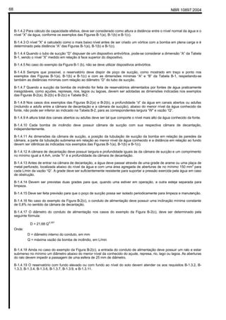 NBR 10897:200468
B-1.4.2 Para cálculo da capacidade efetiva, deve ser considerado como altura a distância entre o nível normal da água e o
nível “X” da água, conforme os exemplos das Figuras B-1(a), B-1(b) e B-1(c).
B-1.4.3 O nível "X” é calculado como o mais baixo nível antes de ser criado um vórtice com a bomba em plena carga e é
determinado pela distância “A” das Figuras B-1(a), B-1(b) e B-1(c).
B-1.4.4 Quando o tubo de sucção “D” dispuser de um dispositivo antivórtice, pode-se considerar a dimensão “A” da Tabela
B-1, sendo o nível “X” medido em relação à face superior do dispositivo.
B-1.4.5 No caso do exemplo da Figura B-1 (b), não se deve utilizar dispositivos antivórtice.
B-1.4.6 Sempre que possível, o reservatório deve dispor de poço de sucção, como mostrado em traço e ponto nos
exemplos das Figuras B-1(a), B-1(b) e B-1(c) e com as dimensões mínimas “A” e “B” da Tabela B-1, respeitando-se
também as distâncias mínimas com relação ao diâmetro “D” do tubo de sucção.
B-1.4.7 Quando a sucção da bomba de incêndio for feita de reservatórios alimentados por fontes de água praticamente
inesgotáveis, como açudes, represas, rios, lagos ou lagoas, devem ser adotadas as dimensões indicadas nos exemplos
das Figuras B-2(a), B-2(b) e B-2(c) e Tabela B-2.
B-1.4.8 Nos casos dos exemplos das Figuras B-2(a) e B-2(b), a profundidade “d” da água em canais abertos ou adufas
(incluindo a adufa entre a câmara de decantação e a câmara de sucção), abaixo do menor nível da água conhecido da
fonte, não pode ser inferior ao indicado na Tabela B-2, para as correspondentes largura “W” e vazão “Q”.
B-1.4.9 A altura total dos canais abertos ou adufas deve ser tal que comporte o nível mais alto da água conhecido da fonte.
B-1.4.10 Cada bomba de incêndio deve possuir câmara de sucção com sua respectiva câmara de decantação,
independentemente.
B-1.4.11 As dimensões da câmara de sucção, a posição da tubulação de sucção da bomba em relação às paredes da
câmara, a parte da tubulação submersa em relação ao menor nível da água conhecido e a distância em relação ao fundo
devem ser idênticas às indicadas nos exemplos das Figuras B-1(a), B-1(b) e B-1(c).
B-1.4.12 A câmara de decantação deve possuir largura e profundidade iguais às da câmara de sucção e um comprimento
no mínimo igual a 4,4vh, onde “h” é a profundidade da câmara de decantação.
B-1.4.13 Antes de entrar na câmara de decantação, a água deve passar através de uma grade de arame ou uma placa de
metal perfurado, localizada abaixo do nível da água e com uma área agregada de aberturas de no mínimo 150 mm
2
para
cada L/min da vazão “Q”. A grade deve ser suficientemente resistente para suportar a pressão exercida pela água em caso
de obstrução.
B-1.4.14 Devem ser previstas duas grades para que, quando uma estiver em operação, a outra esteja separada para
limpeza.
B-1.4.15 Deve ser feita previsão para que o poço de sucção possa ser isolado periodicamente para limpeza e manutenção.
B-1.4.16 No caso do exemplo da Figura B-2(c), o conduto de alimentação deve possuir uma inclinação mínima constante
de 0,8% no sentido da câmara de decantação.
B-1.4.17 O diâmetro do conduto de alimentação nos casos do exemplo da Figura B-2(c), deve ser determinado pela
seguinte fórmula:
D = 21,68 Q
0,357
Onde:
D = diâmetro interno do conduto, em mm
Q = máxima vazão da bomba de incêndio, em L/min
B-1.4.18 Ainda no caso do exemplo da Figura B-2(c), a entrada do conduto de alimentação deve possuir um ralo e estar
submerso no mínimo um diâmetro abaixo do menor nível da conhecido do açude, represa, rio, lago ou lagoa. As aberturas
do ralo devem impedir a passagem de uma esfera de 25 mm de diâmetro.
B-1.4.19 O reservatório com fundo elevado ou com fundo ao nível do solo devem atender os aos requisitos B-1.3.2, B-
1.3.3, B-1.3.4, B-1.3.6, B-1.3.7, B-1.3.9, e B-1.3.11.
 