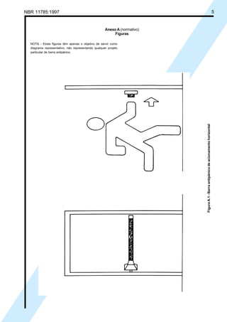 CópiaimpressapeloSistemaCENWIN
C
NBR 11785:1997 5
Anexo A (normativo)
Figuras
NOTA - Estas figuras têm apenas o objetivo de servir como
diagrama representativo, não representando qualquer projeto
particular de barra antipânico.
FiguraA.1-Barraantipânicodeacionamentohorizontal
Cópia não autorizada
 