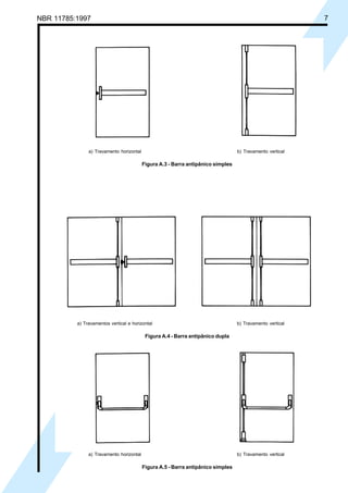 CópiaimpressapeloSistemaCENWIN
CópiaimpressapeloSistemaCENWIN
NBR 11785:1997 7
a) Travamento horizontal b) Travamento vertical
Figura A.3 - Barra antipânico simples
a) Travamentos vertical e horizontal b) Travamento vertical
Figura A.4 - Barra antipânico dupla
a) Travamento horizontal b) Travamento vertical
Figura A.5 - Barra antipânico simples
Cópia não autorizada
 