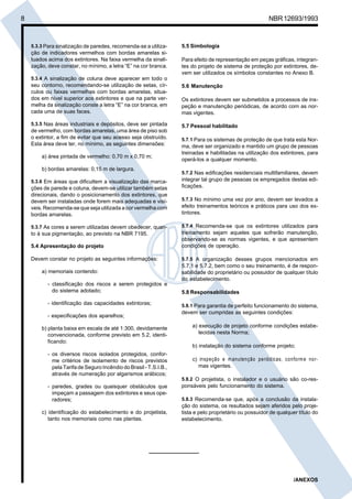 Cópia não autorizada
8                                                                                                         NBR 12693/1993



    5.3.3 Para sinalização de paredes, recomenda-se a utiliza-      5.5 Simbologia
    ção de indicadores vermelhos com bordas amarelas si-
    tuados acima dos extintores. Na faixa vermelha da sinali-       Para efeito de representação em peças gráficas, integran-
    zação, deve constar, no mínimo, a letra “E” na cor branca.      tes do projeto de sistema de proteção por extintores, de-
                                                                    vem ser utilizados os símbolos constantes no Anexo B.
    5.3.4 A sinalização de coluna deve aparecer em todo o
    seu contorno, recomendando-se utilização de setas, cír-         5.6 Manutenção
    culos ou faixas vermelhas com bordas amarelas, situa-
    dos em nível superior aos extintores e que na parte ver-        Os extintores devem ser submetidos a processos de ins-
    melha da sinalização conste a letra “E” na cor branca, em       peção e manutenção periódicas, de acordo com as nor-
    cada uma de suas faces.                                         mas vigentes.

    5.3.5 Nas áreas industriais e depósitos, deve ser pintada       5.7 Pessoal habilitado
    de vermelho, com bordas amarelas, uma área de piso sob
    o extintor, a fim de evitar que seu acesso seja obstruído.      5.7.1 Para os sistemas de proteção de que trata esta Nor-
    Esta área deve ter, no mínimo, as seguintes dimensões:          ma, deve ser organizado e mantido um grupo de pessoas
                                                                    treinadas e habilitadas na utilização dos extintores, para
        a) área pintada de vermelho: 0,70 m x 0,70 m;
                                                                    operá-los a qualquer momento.
        b) bordas amarelas: 0,15 m de largura.
                                                                    5.7.2 Nas edificações residenciais multifamiliares, devem
    5.3.6 Em áreas que dificultem a visualização das marca-         integrar tal grupo de pessoas os empregados destas edi-
    ções de parede e coluna, devem-se utilizar também setas         ficações.
    direcionais, dando o posicionamento dos extintores, que
    devem ser instaladas onde forem mais adequadas e visí-          5.7.3 No mínimo uma vez por ano, devem ser levados a
    veis. Recomenda-se que seja utilizada a cor vermelha com        efeito treinamentos teóricos e práticos para uso dos ex-
    bordas amarelas.                                                tintores.

    5.3.7 As cores a serem utilizadas devem obedecer, quan-         5.7.4 Recomenda-se que os extintores utilizados para
    to à sua pigmentação, ao previsto na NBR 7195.                  treinamento sejam aqueles que sofrerão manutenção,
                                                                    observando-se as normas vigentes, e que apresentem
    5.4 Apresentação do projeto                                     condições de operação.

    Devem constar no projeto as seguintes informações:              5.7.5 A organização desses grupos mencionados em
                                                                    5.7.1 e 5.7.2, bem como o seu treinamento, é de respon-
        a) memoriais contendo:                                      sabilidade do proprietário ou possuidor de qualquer título
                                                                    do estabelecimento.
           - classificação dos riscos a serem protegidos e
             do sistema adotado;                                    5.8 Responsabilidades

           - identificação das capacidades extintoras;              5.8.1 Para garantia de perfeito funcionamento do sistema,
                                                                    devem ser cumpridas as seguintes condições:
           - especificações dos aparelhos;

        b) planta baixa em escala de até 1:300, devidamente             a) execução de projeto conforme condições estabe-
           convencionada, conforme previsto em 5.2, identi-                lecidas nesta Norma;
           ficando:
                                                                        b) instalação do sistema conforme projeto;
           - os diversos riscos isolados protegidos, confor-
             me critérios de isolamento de riscos previstos             c) inspeção e m anutenção periódicas, conform e nor-
             pela Tarifa de Seguro Incêndio do Brasil - T.S.I.B.,          mas vigentes.
             através de numeração por algarismos arábicos;
                                                                    5.8.2 O projetista, o instalador e o usuário são co-res-
           - paredes, grades ou quaisquer obstáculos que            ponsáveis pelo funcionamento do sistema.
             impeçam a passagem dos extintores e seus ope-
             radores;                                               5.8.3 Recomenda-se que, após a conclusão da instala-
                                                                    ção do sistema, os resultados sejam aferidos pelo proje-
        c) identificação do estabelecimento e do projetista,        tista e pelo proprietário ou possuidor de qualquer título do
           tanto nos memoriais como nas plantas.                    estabelecimento.




                                                                                                                     /ANEXOS
 