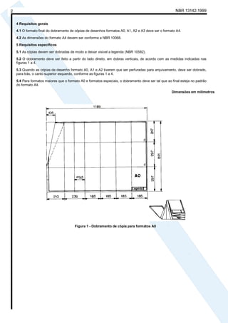 Cópia não autorizada

2                                                                                                       NBR 13142:1999


    4 Requisitos gerais

    4.1 O formato final do dobramento de cópias de desenhos formatos A0, A1, A2 e A3 deve ser o formato A4.

    4.2 As dimensões do formato A4 devem ser conforme a NBR 10068.

    5 Requisitos específicos

    5.1 As cópias devem ser dobradas de modo a deixar visível a legenda (NBR 10582).

    5.2 O dobramento deve ser feito a partir do lado direito, em dobras verticais, de acordo com as medidas indicadas nas
    figuras 1 a 4.

    5.3 Quando as cópias de desenho formato A0, A1 e A2 tiverem que ser perfuradas para arquivamento, deve ser dobrado,
    para trás, o canto superior esquerdo, conforme as figuras 1 a 4.

    5.4 Para formatos maiores que o formato A0 e formatos especiais, o dobramento deve ser tal que ao final esteja no padrão
    do formato A4.

                                                                                                      Dimensões em milímetros




                                        Figura 1 - Dobramento de cópia para formatos A0
 