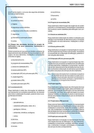 Cópia não autorizada


4                                                                                                          NBR 13531/1995


    2.3.2 É ainda exigido o concurso das seguintes atividades            e) econômicos;
    técnicas complementares:
                                                                         f) financeiros;
        a) conforto térmico;
                                                                         g) outros.
        b) conforto acústico;
                                                                    2.4.2 Programa de necessidades (PN)
        c) higiene;
                                                                    Etapa destinada à determinação das exigências de caráter
        d) segurança contra incêndios;                              prescritivo ou de desempenho (necessidades e expectativas
                                                                    dos usuários) a serem satisfeitas pela edificação a ser con-
        e) segurança contra intrusão e vandalismo;                  cebida.

        f) ergonomia;                                               2.4.3 Estudo de viabilidade (EV)

        g) informática e automação predial;                         Etapa destinada à elaboração de análise e avaliações para
                                                                    seleção e recomendação de alternativas para a concepção
        h) outras.                                                  da edificação e de seus elementos, instalações e compo-
                                                                    nentes.
    2.4 Etapas das atividades técnicas do projeto de
    edificação e de seus elementos, instalações e                   2.4.4 Estudo preliminar (EP)
    componentes
                                                                    Etapa destinada à concepção e à representação do conjunto
    Partes sucessivas em que pode ser dividido o processo de        de informações técnicas iniciais e aproximadas, necessários
    desenvolvimento das atividades técnicas do projeto de edifi-    à compreensão da configuração da edificação, podendo in-
    cação e de seus elementos, instalações e componentes            cluir soluções alternativas.
    (incluídas as siglas):
                                                                    2.4.5 Anteprojeto (AP) e/ou pré-execução (PR)
        a) levantamento (LV);
                                                                    Etapa destinada à concepção e à representação das infor-
        b) programa de necessidades (PN);                           mações técnicas provisórias de detalhamento da edificação
                                                                    e de seus elementos, instalações e componentes, necessá-
        c) estudo de viabilidade (EV);                              rias ao inter-relacionamento das atividades técnicas de pro-
                                                                    jeto e suficientes à elaboração de estimativas aproximadas
        d) estudo preliminar (EP);                                  de custos e de prazos dos serviços de obra implicados;

        e) anteprojeto (AP) e/ou pré-execução (PR);                 Nota: Quando estas informações forem consideradas na seqüência
                                                                          das atividades técnicas das duas etapas do projeto (de an-
        f) projeto legal (PL);                                            teprojeto e de pré-execução), elas devem ser claramente re-
                                                                          definidas nos documentos contratuais e representadas no
        g) projeto básico (PB);                                           fluxograma e no cronograma físico-financeiro.

        h) projeto para execução (PE).                              2.4.6 Projeto legal (PL)

    2.4.1 Levantamento (LV)                                         Etapa destinada à representação das informações técnicas
                                                                    necessárias à análise e aprovação, pelas autoridades com-
    Etapa destinada à coleta das informações de referência          petentes, da concepção da edificação e de seus elementos
    que representem as condições preexistentes, de interesse        e instalações, com base nas exigências legais (municipal,
    para instruir a elaboração do projeto, podendo incluir os se-   estadual, federal), e à obtenção do alvará ou das licenças e
    guintes tipos de dados:                                         demais documentos indispensáveis para as atividades de
                                                                    construção.
        a) físicos:
                                                                    2.4.7 Projeto básico (PB) (opcional)
           - planialtimétricos;
                                                                    Etapa opcional destinada à concepção e à representação
           - cadastrais (edificações, redes, etc.);                 das informações técnicas da edificação e de seus elementos,
                                                                    instalações e componentes, ainda não completas ou definiti-
           - geológicos, hídricos;                                  vas, mas consideradas compatíveis com os projetos básicos
                                                                    das atividades técnicas necessárias e suficientes à licitação
           - ambientais, climáticos, ecológicos;                    (contratação) dos serviços de obra correspondentes.

           - outros;                                                2.4.8 Projeto para execução (PE)

        b) técnicos;                                                Etapa destinada à concepção e à representação final das
                                                                    informações técnicas da edificação e de seus elementos,
        c) legais e jurídicos;                                      instalações e componentes, completas, definitivas, necessá-
                                                                    rias e suficientes à licitação (contratação) e à execução
        d) sociais;                                                 dos serviços de obra correspondentes.
 