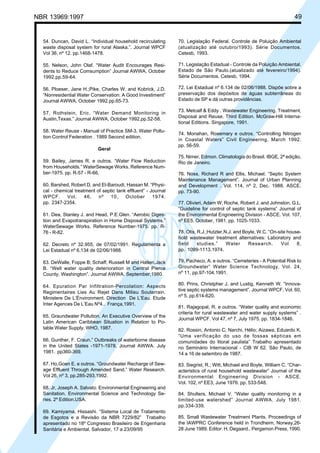 Cópia não autorizada

49

NBR 13969:1997

54. Duncan, David L. “Individual household recirculating
waste disposal system for rural Alaska.”. Journal WPCF
Vol 36, nº 12. pp.1468-1478.

70. Legislação Federal. Controle de Poluição Ambiental
(atualização até outubro/1993). Série Documentos.
Cetesb, 1993.

55. Nelson, John Olaf. “Water Audit Encourages Residents to Reduce Comsumption” Journal AWWA, October
1992.pp.59-64.

71. Legislação Estadual - Controle da Poluição Ambiental.
Estado de São Paulo.(atualizado até fevereiro/1994).
Série Documentos. Cetesb, 1994.

56. Ploeser, Jane H.;Pike, Charles W. and Kobrick, J.D.
“Nonresidential Water Conservation: A Good Investiment”
Journal AWWA, October 1992.pp.65-73.

72. Lei Estadual nº 6.134 de 02/06/1988. Dispõe sobre a
preservação dos depósitos de águas subterrâneas do
Estado de SP e dá outras providências.

57. Rothstein, Eric. “Water Demand Monitoring in
Austin,Texas.” Journal AWWA, October 1992.pp.52-58.

73. Metcalf & Eddy . Wastewater Engineering. Treatment,
Disposal and Reuse. Third Edition. McGraw-Hill International Editions. Singapore, 1991.

58. Water Reuse - Manual of Practice SM-3. Water Pollution Control Federation . 1989 Second edition.
Geral
59. Bailey, James R. e outros. “Water Flow Reduction
from Households.” WaterSewage Works. Reference Number-1975. pp. R-57 - R-66.
60. Barshed, Robert D. and El-Baroudi, Hassan M. “Physical - chemical treatment of septic tank effluent” - Journal
WPCF.
Vol.
46,
nº
10,
October
1974.
pp. 2347-2354.
61. Dea, Stanley J. and Head, P.E.Glen. “Aerobic Digestion and Evapotranspiration in Home Disposal Systems.”
WaterSewage Works. Reference Number-1975. pp. R76 - R-82.

74. Monahan, Rosemary e outros. “Controlling Nitrogen
in Coastal Waters” Civil Engineering. March 1992.
pp. 56-59.
75. Nimer, Edmon. Climatologia do Brasil. IBGE, 2ª edição,
Rio de Janeiro.
76. Noss, Richard R and Ellis, Michael. “Septic System
Maintenance Management”. Journal of Urban Planning
and Development . Vol. 114, nº 2, Dec. 1988. ASCE.
pp. 73-90.
77. Olivieri, Adam W; Roche, Robert J. and Johnston, G.L.
“Guideline for control of septic tank systems” Journal of
the Environmental Engineering Division - ASCE. Vol. 107,
nº EE5. October, 1981. pp. 1025-1033.

62. Decreto nº 32.955, de 07/02/1991. Regulamenta a
Lei Estadual nº 6.134 de 02/06/1988.

78. Otis, R.J.;Hutzler,N.J. and Boyle, W.C. “On-site household wastewater treatment alternatives: Laboratory and
field
studies.”
Water
Research.
Vol
8,
pp. 1099-1113.1974.

63. DeWalle, Foppe B; Schaff, Russell M and Hatlen,Jack
B. “Well water quality deterioration in Central Pierce
County, Washington”. Journal AWWA. September,1980.

79. Pacheco, A. e outros. “Cemeteries - A Potential Risk to
Groundwater” Water Science Technology. Vol. 24,
nº 11. pp.97-104.1991.

64. Epuration Par Infiltration-Percolation: Aspects
Regimentaires Lies Au Rejet Dans Milieu Souterrain.
Ministere De L’Énvironment. Direction De L’Eau. Etude
Inter Agences De L’Eau Nº4.. França,1991.

80. Prins, Christpher J. and Lustig, Kenneth W. “Innovative septic systems management”. Journal WPCF, Vol. 60,
nº 5. pp.614-620.

65. Graundwater Pollution. An Executive Overview of the
Latin American Caribbean Situation in Relation to Potable Water Supply. WHO, 1987.
66. Gunther, F. Craun.” Outbreaks of waterborne disease
in the United States -1971-1978. Journal AWWA. July
1981. pp360-369.
67. Ho,Goen E. e outros. “Groundwater Recharge of Sewage Effluent Through Amended Sand.” Water Research.
Vol 26, nº 3, pp.285-293.1992.
68. Jr, Joseph A. Salvato. Environmental Engineering and
Sanitation. Environmental Science and Technology Series. 2º Edition.USA.
69. Kamiyama, Hissashi. “Sistema Local de Tratamento
de Esgotos e a Revisão da NBR 7229/82” Trabalho
apresentado no 18º Congresso Brasileiro de Engenharia
Sanitária e Ambiental. Salvador, 17 a 23/09/95

81. Rajagopal, R. e outros. “Water quality and economic
criteria for rural wastewater and water supply systems” .
Journal WPCF. Vol 47, nº 7, July 1975. pp. 1834-1846.
82. Rossin, Antonio C; Narchi, Hélio; Aizawa, Eduardo K.
“Uma verificação do uso de fossas sépticas em
comunidades do litoral paulista” Trabalho apresentado
no Seminário Internacional - CIB W 62. São Paulo, de
14 a 16 de setembro de 1987.
83. Siegrist, R.; Witt, Michael and Boyle, William C. “Characteristics of rural household wastewater” Journal of the
Environmental Engineering Division - ASCE.
Vol. 102, nº EE3, June 1976. pp. 533-548.
84. Shulters, Michael V. “Water quality monitoring in a
limited-use watershed” Journal AWWA. July 1981.
pp.334-339.
85. Small Wastewater Treatment Plants. Proceedings of
the IAWPRC Conference held in Trondheim, Norway,2628 June 1989. Editor: H. Degaard.. Pergamon Press, 1990.

 