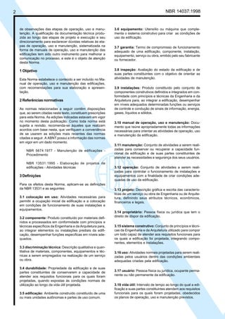 Cópia não autorizada
2                                                                                                 NBR 14037:1998


    de observações das etapas de operação, uso e manu-          3.6 equipamento: Utensílio ou máquina que comple-
    tenção. A qualificação da documentação técnica produ-       menta o sistema construtivo para criar as condições de
    zida ao longo das etapas de projeto e execução e seu        uso da edificação.
    direcionamento para esclarecer dúvidas relativas às eta-
    pas de operação, uso e manutenção, sistematizada na         3.7 garantia: Termo de compromisso de funcionamento
    forma de manuais de operação, uso e manutenção das          adequado de uma edificação, componente, instalação,
    edificações tem sido outro instrumento para melhorar a      equipamento, serviço ou obra, emitido pelo seu fabricante
    comunicação no processo, e este é o objeto de atenção       ou fornecedor.
    desta Norma.

    1 Objetivo                                                  3.8 inspeção: Avaliação do estado da edificação e de
                                                                suas partes constituintes com o objetivo de orientar as
    Esta Norma estabelece o conteúdo a ser incluído no Ma-      atividades de manutenção.
    nual de operação, uso e manutenção das edificações,
    com recomendações para sua elaboração e apresen-            3.9 instalações: Produto constituído pelo conjunto de
    tação.                                                      componentes construtivos definidos e integrados em con-
                                                                formidade com princípios e técnicas da Engenharia e da
    2 Referências normativas                                    Arquitetura para, ao integrar a edificação, desempenhar
                                                                em níveis adequados determinadas funções ou serviços
    As normas relacionadas a seguir contêm disposições          de controle e condução de sinais de informação, energia,
    que, ao serem citadas neste texto, constituem prescrições   gases, líquidos e sólidos.
    para esta Norma. As edições indicadas estavam em vigor
    no momento desta publicação. Como toda norma está           3.10 manual de operação, uso e manutenção: Docu-
    sujeita a revisão, recomenda-se àqueles que realizam        mento que reúne apropriadamente todas as informações
    acordos com base nesta, que verifiquem a conveniência       necessárias para orientar as atividades de operação, uso
    de se usarem as edições mais recentes das normas            e manutenção da edificação.
    citadas a seguir. A ABNT possui a informação das normas
    em vigor em um dado momento.
                                                                3.11 manutenção: Conjunto de atividades a serem reali-
         NBR 5674:1977 - Manutenção de edificações -            zadas para conservar ou recuperar a capacidade fun-
         Procedimento                                           cional da edificação e de suas partes constituintes de
                                                                atender as necessidades e segurança dos seus usuários.
         NBR 13531:1995 - Elaboração de projetos de
         edificações - Atividades técnicas                      3.12 operação: Conjunto de atividades a serem reali-
                                                                zadas para controlar o funcionamento de instalações e
    3 Definições                                                equipamentos com a finalidade de criar condições ade-
                                                                quadas de uso da edificação.
    Para os efeitos desta Norma, aplicam-se as definições
    da NBR 13531 e as seguintes:                                3.13 projeto: Descrição gráfica e escrita das caracterís-
                                                                ticas de um serviço ou obra de Engenharia ou de Arquite-
    3.1 colocação em uso: Atividades necessárias para           tura, definindo seus atributos técnicos, econômicos,
    permitir a ocupação inicial da edificação e a colocação     financeiros e legais.
    em condições de funcionamento de suas instalações e
    equipamentos.
                                                                3.14 proprietário: Pessoa física ou jurídica que tem o
                                                                direito de dispor da edificação.
    3.2 componente: Produto constituído por materiais defi-
    nidos e processados em conformidade com princípios e
    técnicas específicos da Engenharia e da Arquitetura para,   3.15 sistema construtivo: Conjunto de princípios e técni-
    ao integrar elementos ou instalações prediais da edifi-     cas da Engenharia e da Arquitetura utilizado para compor
    cação, desempenhar funções específicas em níveis ade-       um todo capaz de atender aos requisitos funcionais para
    quados.                                                     os quais a edificação foi projetada, integrando compo-
                                                                nentes, elementos e instalações.
    3.3 discriminação técnica: Descrição qualitativa e quan-
    titativa de materiais, componentes, equipamentos e téc-     3.16 uso: Atividades normais projetadas para serem reali-
    nicas a serem empregados na realização de um serviço        zadas pelos usuários dentro das condições ambientais
    ou obra.                                                    adequadas criadas pela edificação.

    3.4 durabilidade: Propriedade da edificação e de suas
    partes constituintes de conservarem a capacidade de         3.17 usuário: Pessoa física ou jurídica, ocupante perma-
    atender aos requisitos funcionais para os quais foram       nente ou não permanente da edificação.
    projetadas, quando expostas às condições normais de
    utilização ao longo da vida útil projetada.                 3.18 vida útil: Intervalo de tempo ao longo do qual a edi-
                                                                ficação e suas partes constituintes atendem aos requisitos
    3.5 edificação: Ambiente construído constituído de uma      funcionais para os quais foram projetadas, obedecidos
    ou mais unidades autônomas e partes de uso comum.           os planos de operação, uso e manutenção previstos.
 