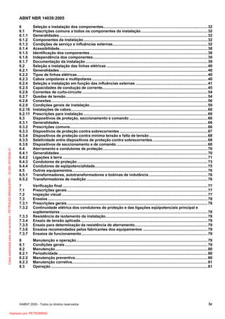 Cópia autorizada para uso exclusivo - PETROLEO BRASILEIRO - 33.000.167/0036-31

ABNT NBR 14039:2005
6
6.1
6.1.1
6.1.2
6.1.3
6.1.4
6.1.5
6.1.6
6.1.7
6.2
6.2.1
6.2.2
6.2.3
6.2.4
6.2.5
6.2.6
6.2.7
6.2.8
6.2.9
6.2.10
6.2.11
6.3
6.3.1
6.3.2
6.3.3
6.3.4
6.3.5
6.3.6
6.4
6.4.1
6.4.2
6.4.3
6.4.4
6.5
6.5.1
6.5.2

Seleção e instalação dos componentes....................................................................................................32
Prescrições comuns a todos os componentes da instalação ................................................................32
Generalidades ..............................................................................................................................................32
Componentes da instalação .......................................................................................................................32
Condições de serviço e influências externas...........................................................................................32
Acessibilidade..............................................................................................................................................38
Identificação dos componentes.................................................................................................................38
Independência dos componentes..............................................................................................................39
Documentação da instalação .....................................................................................................................39
Seleção e instalação das linhas elétricas .................................................................................................40
Generalidades ..............................................................................................................................................40
Tipos de linhas elétricas .............................................................................................................................40
Cabos unipolares e multipolares ...............................................................................................................40
Seleção e instalação em função das influências externas .....................................................................41
Capacidades de condução de corrente.....................................................................................................45
Correntes de curto-circuito ........................................................................................................................54
Quedas de tensão........................................................................................................................................54
Conexões......................................................................................................................................................56
Condições gerais de instalação.................................................................................................................59
Instalações de cabos...................................................................................................................................60
Prescrições para instalação .......................................................................................................................60
Dispositivos de proteção, seccionamento e comando ...........................................................................66
Generalidades ..............................................................................................................................................66
Prescrições comuns....................................................................................................................................66
Dispositivos de proteção contra sobrecorrentes ....................................................................................67
Dispositivos de proteção contra mínima tensão e falta de tensão ........................................................68
Seletividade entre dispositivos de proteção contra sobrecorrentes.....................................................68
Dispositivos de seccionamento e de comando .......................................................................................68
Aterramento e condutores de proteção ....................................................................................................70
Generalidades ..............................................................................................................................................70
Ligações à terra ...........................................................................................................................................71
Condutores de proteção .............................................................................................................................73
Condutores de eqüipotencialidade............................................................................................................75
Outros equipamentos..................................................................................................................................76
Transformadores, autotransformadores e bobinas de indutância ........................................................76
Transformadores de medição ....................................................................................................................76

7
7.1
7.2
7.3
7.3.1
7.3.2
7.3.3
7.3.4
7.3.5
7.3.6
7.3.7

Verificação final ...........................................................................................................................................77
Prescrições gerais.......................................................................................................................................77
Inspeção visual ............................................................................................................................................77
Ensaios .........................................................................................................................................................78
Prescrições gerais.......................................................................................................................................78
Continuidade elétrica dos condutores de proteção e das ligações eqüipotenciais principal e
suplementares .............................................................................................................................................78
Resistência de isolamento da instalação..................................................................................................78
Ensaio de tensão aplicada..........................................................................................................................79
Ensaio para determinação da resistência de aterramento......................................................................79
Ensaios recomendados pelos fabricantes dos equipamentos ..............................................................79
Ensaios de funcionamento.........................................................................................................................79

8
8.1
8.2
8.2.1
8.2.2
8.2.3
8.3

Manutenção e operação..............................................................................................................................79
Condições gerais.........................................................................................................................................79
Manutenção..................................................................................................................................................80
Periodicidade ...............................................................................................................................................80
Manutenção preventiva...............................................................................................................................80
Manutenção corretiva..................................................................................................................................81
Operação ......................................................................................................................................................81

©ABNT 2005 - Todos os direitos reservados

Impresso por: PETROBRAS

iv

 