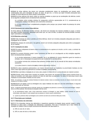 NBR 14039:2003
46
6.2.9.4.4 As linhas elétricas não devem ser colocadas paralelamente abaixo de canalizações que possam gerar
condensações (tais como tubulações de água, de vapor, de gás etc.), a menos que sejam tomadas precauções para
proteger as linhas elétricas dos efeitos dessas condensações.
6.2.9.4.5 As linhas elétricas não devem utilizar as mesmas canaletas ou poços que as canalizações não elétricas, exceto
se as seguintes condições forem simultaneamente atendidas:
a) a proteção contra contatos indiretos for assegurada conforme asprescrições de 5.1.2, considerando-se as
canalizações metálicas não elétricas como elementos condutores;
b) as linhas elétricas forem completamente protegidas contra perigos que possam re
sultar da presença de outras
instalações.
6.2.9.5 Vizinhança com outras linhas elétricas
As linhas elétricas de diferentes tensões nominais não devem ser colocadas nas mesmas canaletas ou poços, a menos
que sejam tomadas precauções adequadas para evitar que, em caso de falta, os ci
rcuitos de menores tensões nominais
sejam submetidos a sobretensões.
6.2.9.6 Barreiras corta-fogo
6.2.9.6.1 Nas travessias de pisos e paredes por linhas elétricas, devem ser tomadas prec
auções adequadas para evitar a
propagação de um incêndio.
6.2.9.6.2 Nos espaços de construção e nas galerias, devem ser tomadas prec
auções adequadas para evitar a propagação
de um incêndio.
6.2.10 Instalações de cabos
6.2.10.1 Os cabos multipolares só devem conter os condutores de um e apenas um circuito e, se for o caso, o condutor de
proteção respectivo.
6.2.10.2 Os condutos fechados podem conter condutores de mais de um circuito,
quando as três condições seguintes
forem simultaneamente atendidas:
a) os circuitos pertencerem à mesma instalação, isto é, se originarem do mesmo dispositivo geral de manobra e
proteção, sem a interposição de equipamentos que transformem a corrente elétrica;
b) as seções nominais dos condutores fase estiverem contidas dentro de um intervalo de três valores normalizados
sucessivos;
c) os cabos tiverem a mesma temper
atura máxima para serviço contínuo.
6.2.10.3 Os cabos unipolares pertencentes a um mesmo circuito devem ser instalados na proximidade imediata uns dos
outros. Essa regra aplica-se igualmente ao condutor de pr
oteção correspondente.
6.2.10.4 Não é permitida a instalação de um único cabo unipolar no interior de um conduto fechado de material condutor.
6.2.10.5 Quando vários cabos forem reunidos em paralelo, eles devem ser reunidos em tantos grupos quantos forem os
cabos em paralelo, com cada grupo contendo um cabo de cada fase ou polaridade. Os cabos de cada grupo devem estar
instalados na proximidade imediata uns dos outros.
NOTA - Em particular, no caso de condutos fechados de material condutor, todos os condutores vivos de um mesmo circuito devem estar
contidos em um mesmo conduto.
6.2.10.6 Devem ser ligadas à terra as blindagens e/ou capas metálicas dos cabos em uma das extremidades. A segunda
extremidade pode ser aterrada.
NOTA - A segunda extremidade pode ser aterrada, desde que a transfe
rência de potencial e a corrente que circula pela blindagem estejam
dentro de limites aceitáveis. São exemplos de situações onde isto ocorre:
a) em alimentadores longos, onde a força eletromotriz induzida na blindagem ou capa metálica, quando aterrada em uma só
extremidade, pode atingir um valor perigoso para as pessoas ou mesmo causar centelhamento;
b) quando se pretende utilizar as blindagens como caminho de retorno da corrente de falta para a fonte.
6.2.11 Prescrições para instalação
6.2.11.1 Eletrodutos não enterrados
6.2.11.1.1 As dimensões internas dos eletrodutos e respectivos acessórios de ligação devem permitir instalar e retirar
facilmente os cabos após a instalação dos eletrodutos e acessórios. Para isso, é necessário que a taxa máxima de
ocupação em relação à área da seção transversal dos eletrodutos não seja superior a:
a) 40% no caso de um cabo;
b) 30% no caso de dois ou mais cabos.
 