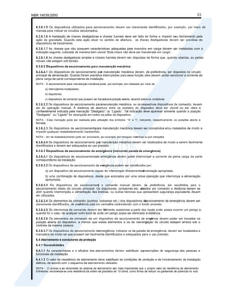 NBR 14039:2003 53
6.3.6.1.5 Os dispositivos utilizados para seccionamento devem ser claramente identificados, por exemplo, por meio de
marcas para indicar os circuitos seccionados.
6.3.6.1.6 A instalação de chaves desligadoras e chaves fusíveis deve ser feita de forma a impedir seu fechamento pela
ação da gravidade. Quando esta ação atuar no sentido de abertura, as chaves desligadoras devem ser providas de
dispositivos de travamento.
6.3.6.1.7 As chaves que não possuem características adequadas para manobra em carga devem ser instaladas com a
indicação seguinte, colocada de maneira bem visível “Esta chave não deve ser manobrada em carga”.
6.3.6.1.8 As chaves desligadoras simples e chaves fusíveis devem ser dispostas de forma que, quando abertas, as partes
móveis não estejam sob tensão.
6.3.6.2 Dispositivos de seccionamento para manutenção mecânica
6.3.6.2.1 Os dispositivos de seccionamento par
a manutenção mecânica devem, de preferência, ser dispostos no circuito
principal de alimentação. Quando forem previstos interruptores para essa função,eles devem poder seccionar a corrente de
plena carga da parte correspondente da instalação.
NOTA - O seccionamento para manutenção mecânica pode, por exemplo, ser realizado por meio de:
a) interruptores multipolares;
b) disjuntores;
c) dispositivos de comando que possam ser travadosna posição aberta, atuando sobre os contatores.
6.3.6.2.2 Os dispositivos de seccionamento para
manutenção mecânica, ou os respectivos dispositivos de comando, devem
ser de operação manual. A distância de abertura entre os contatos do disposit
ivo deve ser visível ou ser clara e
confiavelmente indicada pela marcação “Desligado” ou “Ligado”. Tal indicação deve aparecer somente quando a posição
“Desligado” ou “Ligado” for alcançada em todos os pólos do dispositivo.
NOTA - Essa marcação pode ser realizada pela utilização dos símbolos “O” e “I”, indicando, respectivamente, as posições aberta e
fechada.
6.3.6.2.3 Os dispositivos de seccionamentopara manutenção mecânica devem ser concebidos e/ou instalados de modo a
impedir qualquer restabelecimento inadvertido.
NOTA - Um tal restabelecimento pode ser provocado, por exemplo, por choques me
cânicos ou por vibrações.
6.3.6.2.4 Os dispositivos de seccionamento par
a manutenção mecânica devem ser localizados de modo a serem facilmente
identificados e devem ser adequados ao uso previsto.
6.3.6.3 Dispositivos de seccionamento de emergência (incluindo parada de emergência)
6.3.6.3.1 Os dispositivos de seccionamentode emergência devem poder interromper a corrente de plena carga da parte
correspondente da instalação.
6.3.6.3.2 Os dispositivos de seccionamento de em
ergência podem ser constituídos por:
a) um dispositivo de seccionamento capaz de interromper diretamente a
alimentação apropriada;
b) uma combinação de dispositivos, desde que acionados por uma única operação que interrompa a alimentação
apropriada.
6.3.6.3.3 Os dispositivos de seccionament
o a comando manual devem, de preferência, ser escolhidos para o
seccionamento direto do circuito principal. Os disjuntores, contatores etc. aci
onados por comando a distância devem se
abrir quando interrompida a alimentação das bobinas, ou outras técnicas que apresentem segurança equivalente devem
ser utilizadas.
6.3.6.3.4 Os elementos de comando (punhos, botoeiras etc.) dos dispositivos de
seccionamento de emergência devem ser
claramente identificados, de pref
erência pela cor vermelha contrastando com o fundo amarelo.
6.3.6.3.5 Os elementos de comando devem ser fa
cilmente acessíveis a partir dos locais onde possa ocorrer um perigo e,
quando for o caso, de qualquer outro local de onde um perigo possa ser eliminado à distância.
6.3.6.3.6 Os elementos de comando de um dispositivo de seccionamento de emer
gência devem poder ser travados na
posição aberta do dispositivo, a menos que esses elementos e os de reenergi
zação do circuito estejam ambos sob o
controle da mesma pessoa.
6.3.6.3.7 Os dispositivos de seccionamento de
emergência, inclusive os de parada de emergência, devem ser localizados e
marcados de modo tal que possam ser facilmente identificados e adequados para o uso previsto.
6.4 Aterramento e condutores de proteção
6.4.1 Generalidades
6.4.1.1 As características e a eficácia dos aterramentos devem satisfazer asprescrições de segurança das pessoas e
funcionais da instalação.
6.4.1.2 O valor da resistência de aterramento deve satisfazer as condições de proteção e de funcionamento da instalação
elétrica, de acordo com o esquema de aterramento utilizado.
NOTA - O arranjo e as dimensões do sistema de aterramento são mais importantes que o próprio valor da resistência de aterramento.
Entretanto, recomenda-se uma resistência da ordem de grandeza de 10 ohms, como forma de reduzir os gradientes de potencial no solo.
 