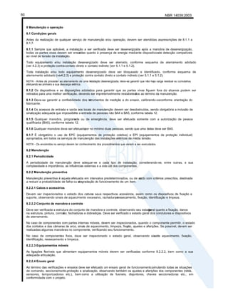 NBR 14039:2003
60
8 Manutenção e operação
8.1 Condições gerais
Antes da realização de qualquer serviço de manutenção e/ou operação, devem ser atendidas asprescrições de 8.1.1 a
8.1.7.
8.1.1 Sempre que aplicável, a instalação a ser verificada deve ser desenergizada após a manobra de desenergização,
todas as partes vivas devem ser ensai
adas quanto à presença de energia mediante dispositivosde detecção compatíveis
ao nível de tensão da instalação.
Todo equipamento e/ou instalação desenergizado deve ser aterrado, conforme esquema de aterramento adotado
(ver 4.2.3) e proteção contra contato direto e contato indireto (ver 5.1.1 e 5.1.2).
Toda instalação e/ou todo equipamento desenergizado deve ser bloqueado e identificado, conforme esquema de
aterramento adotado (ver4.2.3) e proteção contra contato direto e contato indireto (ver 5.1.1 e 5.1.2).
NOTA - Antes de proceder ao aterramento de uma in
stalação desenergizada, deve-se garantir que não haja carga residual ou cumulativa,
efetuando-se primeiro a sua descarga elétrica.
8.1.2 Os dispositivos e as disposições adotados para garantir que as partes vivas fiquem fora do alcance podem ser
retirados para uma melhor verificação, devendo ser impreterivelmente restabeleci
dos ao término da manutenção.
8.1.3 Deve-se garantir a confiabilidade dos in
strumentos de medição e do ensaio, calibrando-osconforme orientação do
fabricante.
8.1.4 Os acessos de entrada e saída aos locais de manutenção devem ser desobstruídos, sendo obrigatória a inclusão de
sinalização adequada que impossibilite a entrada de pessoas não BA4 e BA5, conforme tabela 12.
8.1.5 Qualquer manobra, program
ada ou de emergência, deve ser efetuada somente com a autorização de pessoa
qualificada (BA5), conforme tabela 12.
8.1.6 Qualquer manobra deve ser efetuada
por no mínimo duas pessoas, sendo que uma delas deve ser BA5.
8.1.7 É obrigatório o uso de EPC (equipamentos de proteção coletiva) e EPI (equipamentos de proteção individual)
apropriados, em todos os serviços de manutenção das instalações elétricas de média tensão.
NOTA - Os envolvidos no serviço devem ter conhecimento dos procedimentos que vierem a ser executados.
8.2 Manutenção
8.2.1 Periodicidade
A periodicidade da manutenção deve adequar-se a cada tipo de instalação, considerando-se, entre outras, a sua
complexidade e importância, as influências externas e a vida útil dos componentes.
8.2.2 Manutenção preventiva
Manutenção preventiva é aquela efetuada em intervalos predeterminados, ou de ac
ordo com critérios prescritos, destinada
a reduzir a probabilidade de falha ou a
degradação do funcionamento de um item.
8.2.2.1 Cabos e acessórios
Devem ser inspecionados o estado dos cabose seus respectivos acessórios, assim como os dispositivos de fixação e
suporte, observando sinais de aquecimento excessivo, rachaduras
, ressecamento, fixação, identificação e limpeza.
8.2.2.2 Conjunto de manobra e controle
Deve ser verificada a estrutura do conjunto de manobra e controle, observando seu estado
geral quanto a fixação, danos
na estrutura, pintura, corros
ão, fechaduras e dobradiças. Deve ser verificado o estado geral dos condutores e dispositivos
de aterramento.
No caso de componentes com partes internas móveis, devem ser inspecionados, quando o componente permitir, o estado
dos contatos e das câmaras de arco, sinais de aquecimento, limpeza, fixa
ção, ajustes e aferições. Se possível, devem ser
realizadas algumas manobras no componente, verificando seu funcionamento.
No caso de componentes fixos, deve ser inspecionado o estado geral, observando sinai
s de aquecimento, fixação,
identificação, ressecamento e limpeza.
8.2.2.3 Equipamentos móveis
As ligações flexíveis que alimentam equipamentos móveis devem ser verificadas conforme 8.2.2.2, bem como a sua
adequada articulação.
8.2.2.4 Ensaio geral
Ao término das verificações e ensaios deve ser efetuado um ensaio geral de funcionamento,simulando todas as situações
de comando, seccionamento,proteção e sinalização, observando também os ajustes e aferições dos componentes (relés,
sensores, temporizadores etc.), bem como a utilização de fusíveis, disjuntores, chaves seccionadoras etc., em
conformidade com o projeto.
 