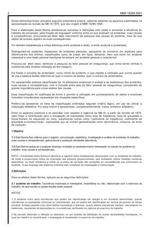 Licença de uso exclusivo para Petrobrás S/A
Cópia impressa pelo Sistema Target CENWeb

2                                                                                                         NBR 14280:2001

    Esses elementos foram utilizados segundo sistemática própria, cabendo salientar os aspectos sublinhados na
    apresentação da revisão da NB-18:1975, que deu origem à NBR 14280:1999.

    Para a elaboração desta Norma adotaram-se conceitos e definições com vistas a aumentar a eficiência do
    trabalho de prevenção, pela fixação de linguagem uniforme entre os que analisam os acidentes, suas causas
    e conseqüências, procurando-se fazer dela instrumento de pesquisa das causas do acidente, mais do que
    objeto de simples registro de suas conseqüências.

    Foi também estabelecida a nítida diferença entre acidente e lesão, e entre acidente e acidentado.

    Distinguiram-se acidentes impessoais de acidentes pessoais, agrupando os primeiros em espécies para
    diferenciá-los dos últimos, classificados como de praxe, em tipos, deixando claro que entre um acidente
    impessoal e uma lesão pessoal resultante há sempre um acidente pessoal a caracterizar.

    Procurou-se, além disso, estimular a pesquisa do fator pessoal de insegurança, que vinha sendo omitida e
    substituída pela simples indicação do ato inseguro.

    Foi fixado o conceito de acidentado, como vítima de acidente, o que impede a confusão que ocorre quando
    se usa a palavra lesões referindo-se quer a número de lesões, quer a número de acidentados.

    Foi apresentada extensa classificação de 10 elementos essenciais à análise e às estatísticas dos acidentes,
    suas causas e conseqüências, com a inclusão entre eles do fator pessoal de insegurança, considerado de
    grande importância para a boa análise das causas.

    Essa classificação foi codificada de forma a permitir a utilização em processamento de dados e eventuais
    inclusões consideradas necessárias em situações específicas.

    Preferiu-se apresentar os itens da classificação ordenados segundo critério lógico, em vez de utilizar a
    ordenação alfabética. Por esse motivo é apresentado, complementarmente, índice remissivo alfabético.

    Entre os aspectos positivos a se assinalar com respeito à vigência da NB-18, a partir da revisão de 1975,
    cabe frisar a contribuição para a divulgação de expressões como taxa de freqüência, taxa de gravidade e
    horas-homem de exposição ao risco, substituindo outras como “coeficiente de freqüência, coeficiente de
    gravidade e homens-horas”, expressões que se vinham generalizando como decorrência, inclusive, de erros
    de tradução.

    1 Objetivo

    1.1 Esta Norma fixa critérios para o registro, comunicação, estatística, investigação e análise de acidentes do trabalho,
    suas causas e conseqüências, aplicando-se a quaisquer atividades laborativas.

    1.2 Esta Norma aplica-se a qualquer empresa, entidade ou estabelecimento interessado no estudo do acidente do
    trabalho, suas causas e conseqüências.

    NOTA - A finalidade desta Norma é identificar e registrar fatos fundamentais relacionados com os acidentes do trabalho,
    de modo a proporcionar meios de orientação aos esforços prevencionistas, sem entretanto indicar medidas corretivas
    específicas, ou fazer referência a falhas ou a meios de correção das condições ou circunstâncias que culminaram no
    acidente. O seu emprego não dispensa métodos mais completos de investigação e comunicação.

    2 Definições

    Para os efeitos desta Norma, aplicam-se as seguintes definições:

    2.1 acidente do trabalho: Ocorrência imprevista e indesejável, instantânea ou não, relacionada com o exercício do
    trabalho, de que resulte ou possa resultar lesão pessoal.

    NOTAS

    1 O acidente inclui tanto ocorrências que podem ser identificadas em relação a um momento determinado, quanto
    ocorrências ou exposições contínuas ou intermitentes, que só podem ser identificadas em termos de período de tempo
    provável. A lesão pessoal inclui tanto lesões traumáticas e doenças, quanto efeitos prejudiciais mentais, neurológicos ou
    sistêmicos, resultantes de exposições ou circunstâncias verificadas na vigência do exercício do trabalho.

    2 No período destinado a refeição ou descanso, ou por ocasião da satisfação de outras necessidades fisiológicas, no
    local de trabalho ou durante este, o empregado é considerado no exercício do trabalho.
 