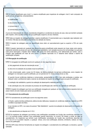 10                                                                                                          NBR 14842:2002



     5.9.1.2 Exame simplificado para nível 2: o exame simplificado para inspetores de soldagem nível 2 será composto de
     quatro provas obrigatórias, compreendendo:

        a) qualificações;

        b) documentos técnicos 2;

        c) consumíveis 2;

        d) norma/código principal.

     A prova de interpretação de normas, considerada obrigatória e constituída de estudos de caso, deve ser também sorteada
     pelo inspetor, entre aquelas normas da sua qualificação original ou de seu interesse.

     5.9.2 Cabe ao inspetor de soldagem solicitar o exame simplificado. É recomendado que a requisição seja realizada com
     no mínimo 180 dias de antecedência do término da validade da mesma.

     5.9.3 O inspetor de soldagem para ser recertificado deve obter um aproveitamento igual ou superior a 70% em cada
     prova.

     5.9.4 O inspetor reprovado em qualquer das provas do exame simplificado pode requerer por duas vezes outro exame,
     realizando somente as provas em que não obteve grau satisfatório, com exceção da prova de norma/código na qual para
     cada prova reprovada o inspetor deve realizar uma prova de norma adicional, a ser selecionada por sorteio, caso o
                                                                                   o
     inspetor seja qualificado em mais de uma norma. O inspetor reprovado no 2 reexame deve realizar o exame de
     qualificação completo.

     5.10 Revogação da certificação

     5.10.1 A revogação da certificação ocorre em qualquer um dos seguintes casos:

        a) não pagamento da taxa de manutenção anual;

        b) não envio do atestado de acuidade visual anualmente;

        c) não comprovação, após o prazo de 30 meses, da efetiva prestação de serviços profissionais, como inspetor de
        soldagem no nível para o qual foi certificado, por um período de 15 meses consecutivos ou não;

        d) quando houver evidências objetivas e comprovadas, apresentadas ao OPC e por este analisadas e aceitas, que
        indiquem estar o profissional inapto a exercer as atividades de inspetor de soldagem para as quais foi certificado;

        e) avaliação não satisfatória, quando da avaliação de desempenho realizada pelo OPC;

        f) não solicitação e/ou não conclusão do processo de recertificação até o término da validade da certificação.

     5.10.2 O inspetor de soldagem que tiver sua certificação revogada por qualquer um dos motivos acima expostos terá um
     prazo máximo de seis meses para sanar sua pendência.

     5.11 Cancelamento da certificação

     5.11.1 O cancelamento da certificação ocorre nos seguintes casos:

        a) fraude, quebra de ética profissional, prática de atos delituosos, baseado em evidências objetivas, cabendo ao OPC
        a análise e apuração dos fatos;

        b) por decisão do OPC, nos casos de parecer “Não Satisfatório”, quando da avaliação de desempenho do inspetor de
        soldagem;

        c) não atendimento ao disposto em 5.10.2.

     5.11.2 Os inspetores de soldagem que tenham suas certificações canceladas em função das ocorrências descritas em
     5.11.1-a) somente podem requerer nova certificação quando decorridos, no mínimo, 60 meses a contar da data do
     cancelamento. Os inspetores que tenham suas certificações canceladas em função das ocorrências descritas em
     5.11.1-b) e 5.11.1-c) podem requerer, a qualquer tempo, uma nova certificação, devendo, entretanto, realizar um novo
     exame de qualificação.

     5.11.3 O OPC deve informar formalmente ao inspetor de soldagem o cancelamento da certificação e a terceiros, quando
     solicitado.
 