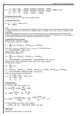 Projeto 02:135.07-001/002:200316
2502,0
2242,0
0561,0
3992,0
0128,0x3
1459,0
0032,0x4
1217,0
0049,0
0128,0x30032,0x40049,0
R
xA3
R
xA4
R
A
xA3xA4A
R
c
c
b
b
a
a
cba
t ==
++
++
=
++
++
= (m2
.K)/W
b) resistência térmica total:
RT = Rsi + Rt + Rse = 0,13 + 0,2502 + 0,04 = 0,4202 (m2
.K)/W
c) transmitância térmica:
38,2
4202,0
1
R
1
U
T
=== W/(m2
.K)
Notas:
1 A transmitância térmica calculada pelas duas diferentes formas no exemplo 3 mostra uma pequena diferença (2%) entre
os valores, indicando que a forma como o problema pode ser resolvido não é única e que os resultados serão
equivalentes.
2 Esta diferença se deve ao fato de estar se admitindo regime estacionário e unidimensional de transmissão de calor.
3 Pode-se dar preferência ao primeiro processo, quando diferentes paredes forem construídas com o mesmo tijolo e
ocorrer variação nas espessuras das argamassas de assentamento e de reboco.
d) capacidade térmica da parede:
Seção A (reboco + argamassa + reboco):
Aa = 0,01 x 0,32 + 0,01 x 0,17 = 0,0049 m2
( ) ( ) ( )rebocoamassaargreboco
3
1i
iiiTa .c.e.c.e.c.e.c.eC ρ+ρ+ρ=ρ= ∑=
Como ρreboco = ρargamassa = 2000 kg/m
3
e creboco = cargamassa = 1,00 kJ/(kg.K), tem-se:
2802000x00,1x14,0CTa == kJ/(m
2
.K)
Seção B (reboco + tijolo + reboco):
Ab = 0,01 x 0,32 = 0,0032 m
2
( ) ( ) ( )rebococerâmicareboco
3
1i
iiiTb .c.e.c.e.c.e.c.eC ρ+ρ+ρ=ρ= ∑=
2272000x00,1x02,01600x92,0x10,02000x00,1x02,0CTb =++= kJ/(m
2
.K)
Seção C (reboco + tijolo + câmara de ar + tijolo + câmara de ar + tijolo + reboco):
Ac = 0,04 x 0,32 = 0,0128 m
2
( ) ( ) ( ) ( ) ( ) ( ) ( )rebococerâmicaarcerâmicaarcerâmicarebocoTc
7
1i
iiiTc
.c.e.c.e.c.e.c.e.c.e.c.e.c.eC
.c.eC
ρ+ρ+ρ+ρ+ρ+ρ+ρ=
ρ= ∑=
13916000,04x0,92x20000,04x1,00xCTc =+= kJ/(m2
.K)
Portanto, a capacidade térmica da parede será:
160
C
xA3
C
xA4
C
A
xA3xA4A
C
Tc
c
Tb
b
Ta
a
cba
T =
++
++
= kJ/(m
2
.K)
e) atraso térmico:
Rt = 0,2502 (m2
.K)/W
B0 = CT - CText = 160 – 0,02.1,00.2000 = 120
108,4
0,2502
120
0,226.
R
B
0,226.B
t
0
1 ===





 −
−




 ρλ
=
10
RR
R
R
.c).
0,205.B extt
ext
t
ext
2 .
(
( ) -11,1
10
1,15
0,020,2502
1,15
0,02
.
0,2502
.1,00)(1,15.2000
0,205.B ext
2 =









 −
−





=
B2 é desconsiderado pois resultou em valor negativo.
3,6108,402.1,382.0,25BB.1,382.R 21t ==+=ϕ horas
f) fator solar:
FSo = 4.U.α
Utilizando cor externa branca (α = 0,3), tem-se:
0,02+0,10+0,02
0,015+0,01+0,015
=0 =0
. amarela
 