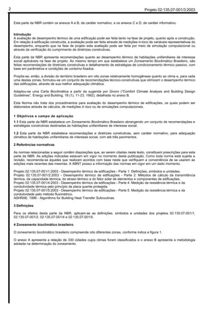 Projeto 02:135.07-001/3:20032
Esta parte da NBR contém os anexos A e B, de caráter normativo, e os anexos C e D, de caráter informativo.
Introdução
A avaliação de desempenho térmico de uma edificação pode ser feita tanto na fase de projeto, quanto após a construção.
Em relação à edificação construída, a avaliação pode ser feita através de medições in-loco de variáveis representativas do
desempenho, enquanto que na fase de projeto esta avaliação pode ser feita por meio de simulação computacional ou
através da verificação do cumprimento de diretrizes construtivas.
Esta parte da NBR apresenta recomendações quanto ao desempenho térmico de habitações unifamiliares de interesse
social aplicáveis na fase de projeto. Ao mesmo tempo em que estabelece um Zoneamento Bioclimático Brasileiro, são
feitas recomendações de diretrizes construtivas e detalhamento de estratégias de condicionamento térmico passivo, com
base em parâmetros e condições de contorno fixados.
Propôs-se, então, a divisão do território brasileiro em oito zonas relativamente homogêneas quanto ao clima e, para cada
uma destas zonas, formulou-se um conjunto de recomendações técnico-construtivas que otimizam o desempenho térmico
das edificações, através de sua melhor adequação climática.
Adaptou-se uma Carta Bioclimática a partir da sugerida por Givoni (“Comfort Climate Analysis and Building Design
Guidelines”. Energy and Building, 18 (1), 11-23, 1992), detalhada no anexo B.
Esta Norma não trata dos procedimentos para avaliação do desempenho térmico de edificações, os quais podem ser
elaborados através de cálculos, de medições in loco ou de simulações computacionais.
1 Objetivos e campo de aplicação
1.1 Esta parte da NBR estabelece um Zoneamento Bioclimático Brasileiro abrangendo um conjunto de recomendações e
estratégias construtivas destinadas às habitações unifamiliares de interesse social.
1.2 Esta parte da NBR estabelece recomendações e diretrizes construtivas, sem caráter normativo, para adequação
climática de habitações unifamiliares de interesse social, com até três pavimentos.
2 Referências normativas
As normas relacionadas a seguir contêm disposições que, ao serem citadas neste texto, constituem prescrições para esta
parte da NBR. As edições indicadas estavam em vigor no momento desta publicação. Como toda norma está sujeita a
revisão, recomenda-se àqueles que realizam acordos com base nesta que verifiquem a conveniência de se usarem as
edições mais recentes das mesmas. A ABNT possui a informação das normas em vigor em um dado momento.
Projeto 02:135.07-001/1:2003 - Desempenho térmico de edificações - Parte 1: Definições, símbolos e unidades.
Projeto 02:135.07-001/2:2003 - Desempenho térmico de edificações - Parte 2: Métodos de cálculo da transmitância
térmica, da capacidade térmica, do atraso térmico e do fator solar de elementos e componentes de edificações.
Projeto 02:135.07-001/4:2003 - Desempenho térmico de edificações - Parte 4: Medição da resistência térmica e da
condutividade térmica pelo princípio da placa quente protegida.
Projeto 02:135.07-001/5:2003 - Desempenho térmico de edificações - Parte 5: Medição da resistência térmica e da
condutividade pelo método fluximétrico.
ASHRAE: 1996 - Algorithms for Building Heat Transfer Subroutines.
3 Definições
Para os efeitos desta parte da NBR, aplicam-se as definições, símbolos e unidades dos projetos 02:135.07-001/1,
02:135.07-001/2, 02:135.07-001/4 e 02:135.07-001/5.
4 Zoneamento bioclimático brasileiro
O zoneamento bioclimático brasileiro compreende oito diferentes zonas, conforme indica a figura 1.
O anexo A apresenta a relação de 330 cidades cujos climas foram classificados e o anexo B apresenta a metodologia
adotada na determinação do zoneamento.
 